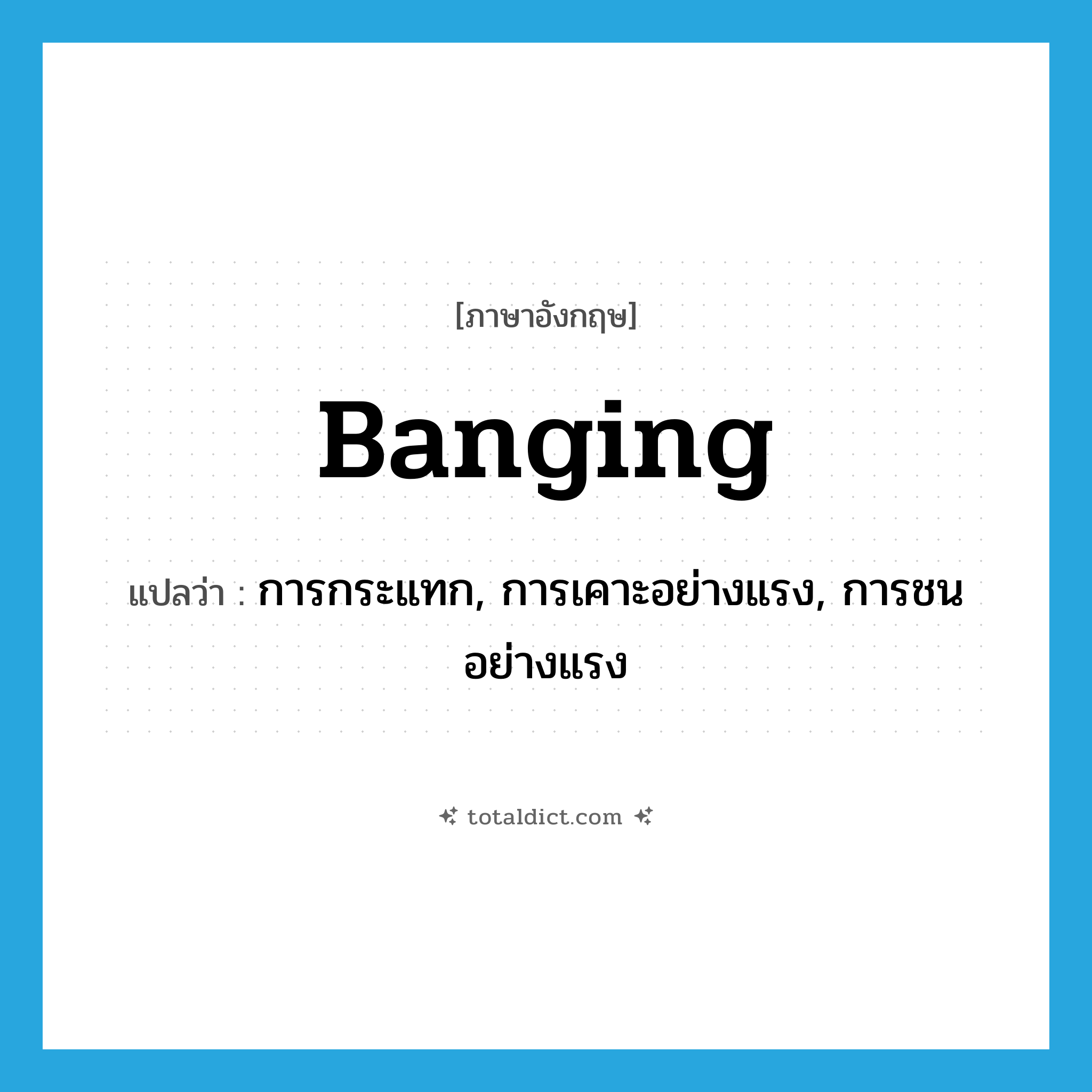 banging แปลว่า?, คำศัพท์ภาษาอังกฤษ banging แปลว่า การกระแทก, การเคาะอย่างแรง, การชนอย่างแรง ประเภท N หมวด N