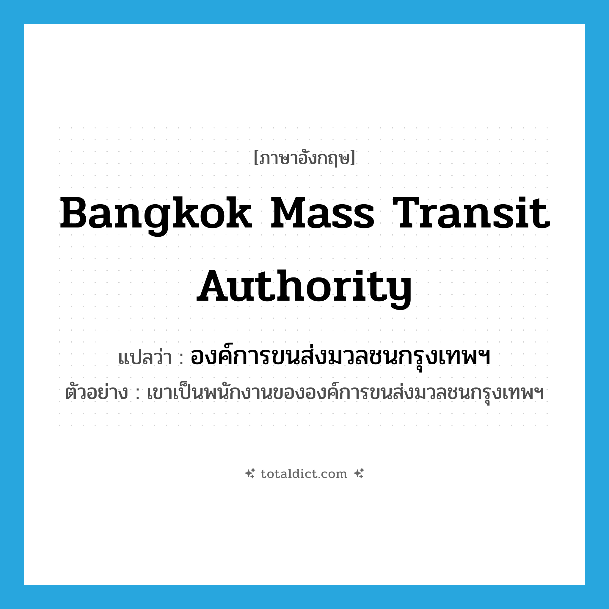 Bangkok Mass Transit Authority แปลว่า?, คำศัพท์ภาษาอังกฤษ Bangkok Mass Transit Authority แปลว่า องค์การขนส่งมวลชนกรุงเทพฯ ประเภท N ตัวอย่าง เขาเป็นพนักงานขององค์การขนส่งมวลชนกรุงเทพฯ หมวด N