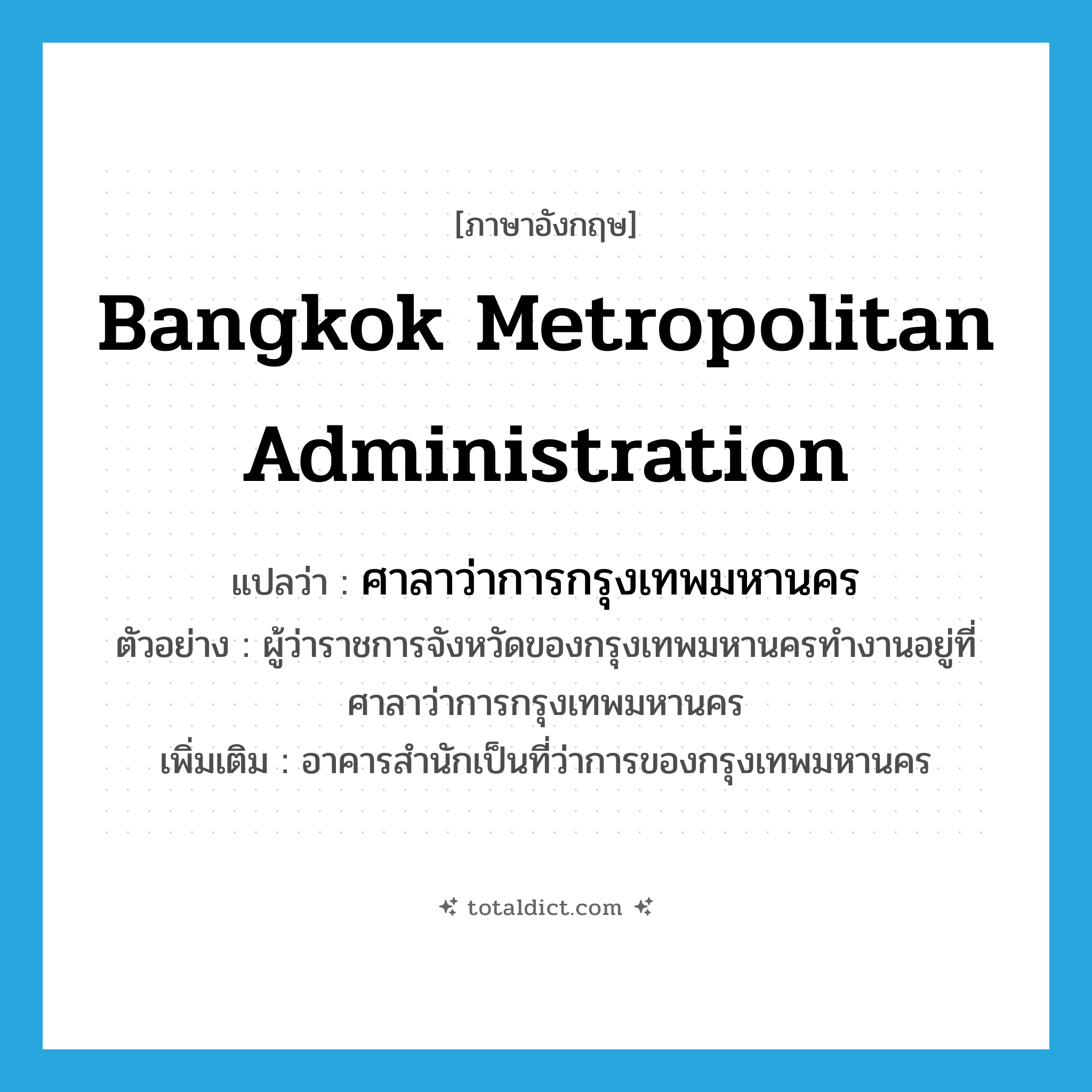 Bangkok Metropolitan Administration แปลว่า?, คำศัพท์ภาษาอังกฤษ Bangkok Metropolitan Administration แปลว่า ศาลาว่าการกรุงเทพมหานคร ประเภท N ตัวอย่าง ผู้ว่าราชการจังหวัดของกรุงเทพมหานครทำงานอยู่ที่ศาลาว่าการกรุงเทพมหานคร เพิ่มเติม อาคารสำนักเป็นที่ว่าการของกรุงเทพมหานคร หมวด N