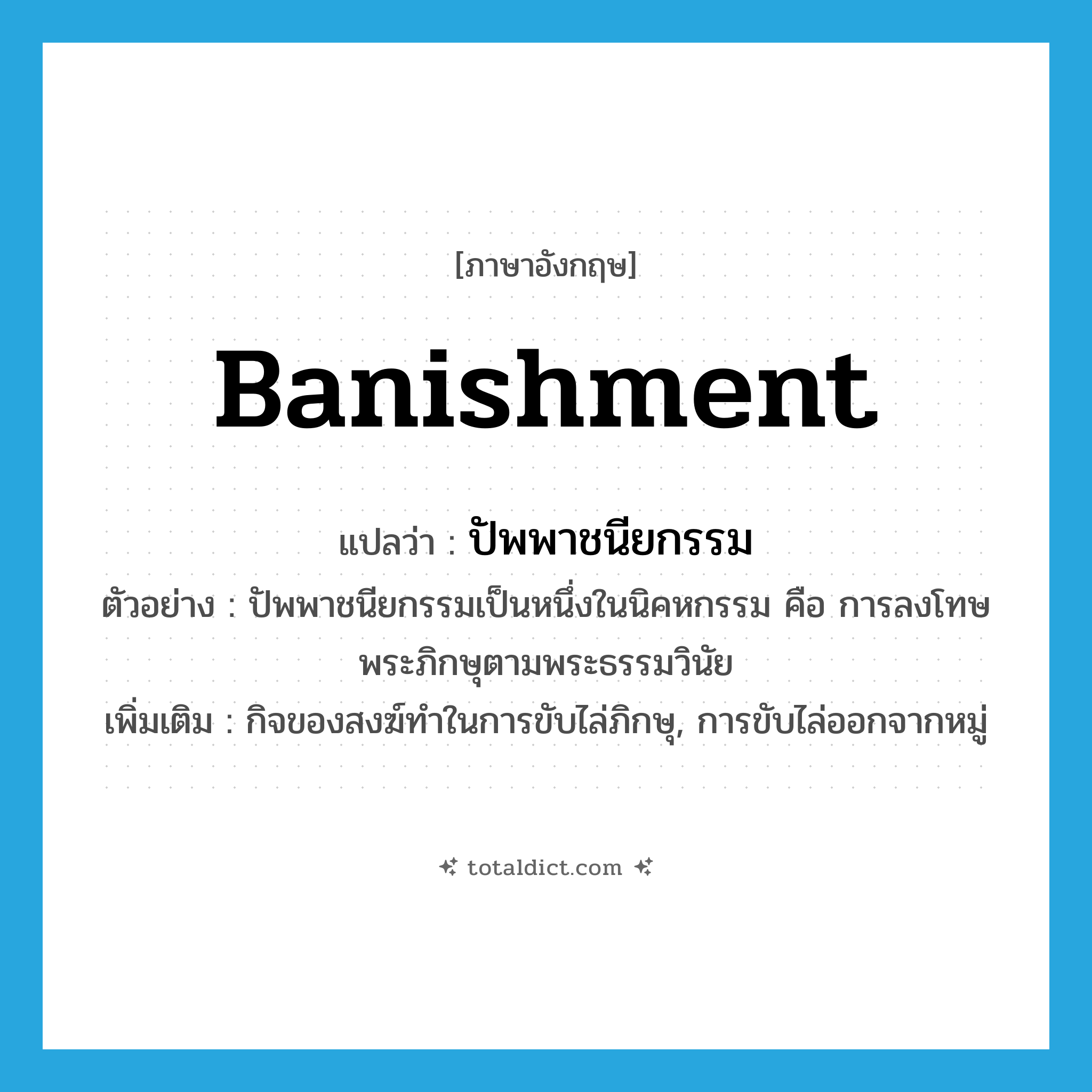 banishment แปลว่า?, คำศัพท์ภาษาอังกฤษ banishment แปลว่า ปัพพาชนียกรรม ประเภท N ตัวอย่าง ปัพพาชนียกรรมเป็นหนึ่งในนิคหกรรม คือ การลงโทษพระภิกษุตามพระธรรมวินัย เพิ่มเติม กิจของสงฆ์ทำในการขับไล่ภิกษุ, การขับไล่ออกจากหมู่ หมวด N