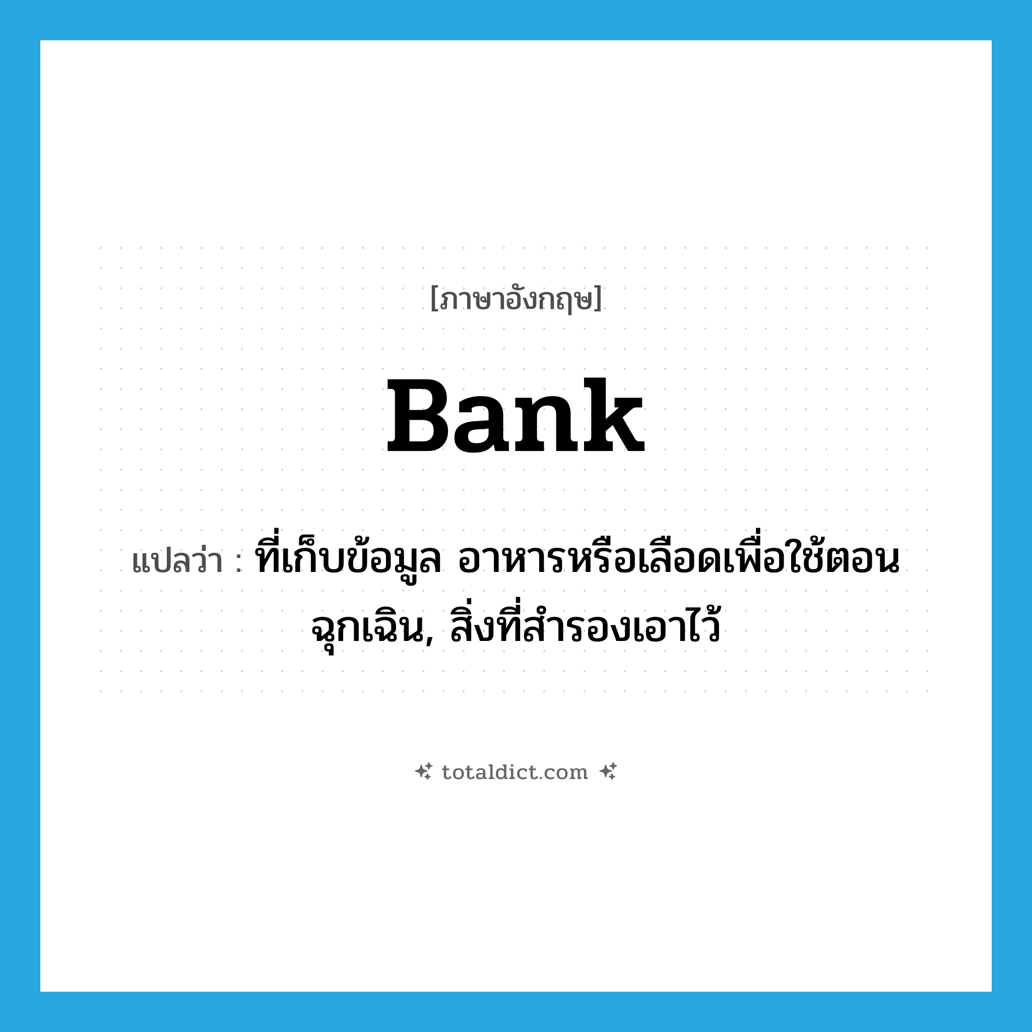 bank แปลว่า?, คำศัพท์ภาษาอังกฤษ bank แปลว่า ที่เก็บข้อมูล อาหารหรือเลือดเพื่อใช้ตอนฉุกเฉิน, สิ่งที่สำรองเอาไว้ ประเภท N หมวด N