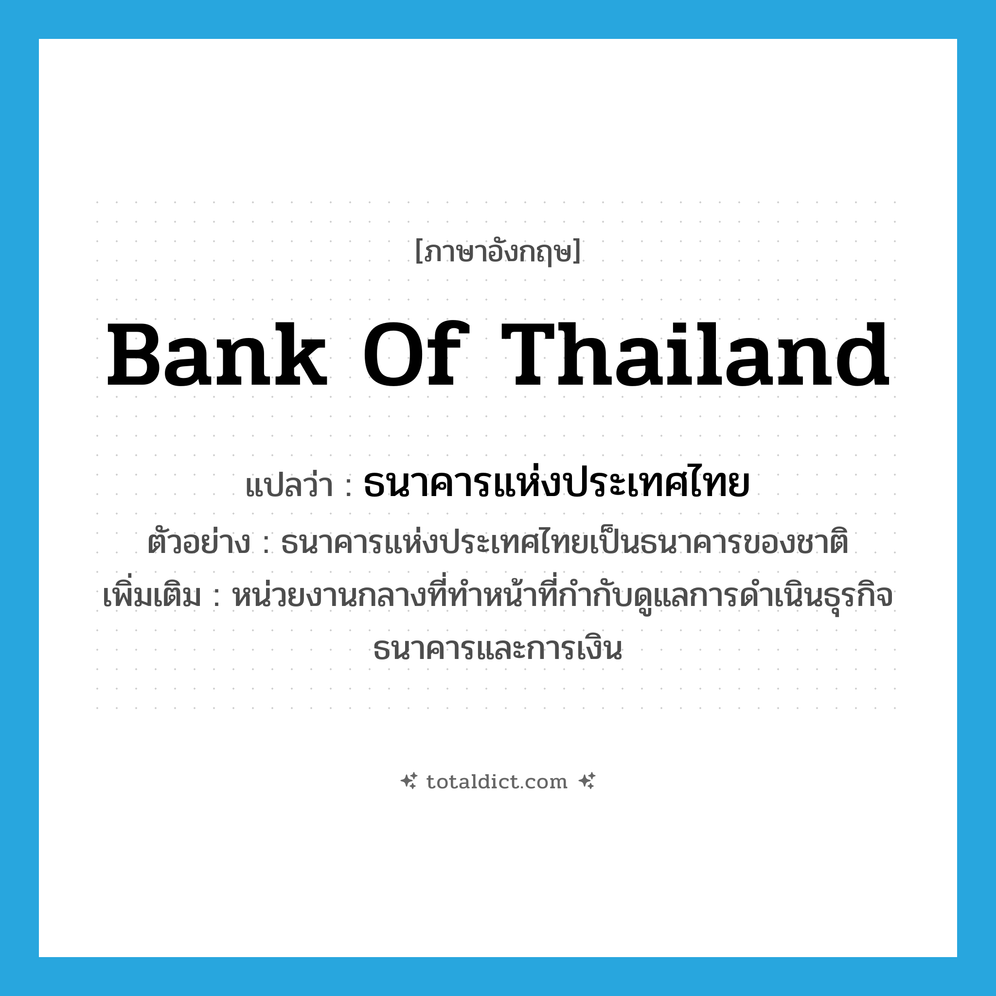 Bank of Thailand แปลว่า?, คำศัพท์ภาษาอังกฤษ Bank of Thailand แปลว่า ธนาคารแห่งประเทศไทย ประเภท N ตัวอย่าง ธนาคารแห่งประเทศไทยเป็นธนาคารของชาติ เพิ่มเติม หน่วยงานกลางที่ทำหน้าที่กำกับดูแลการดำเนินธุรกิจธนาคารและการเงิน หมวด N