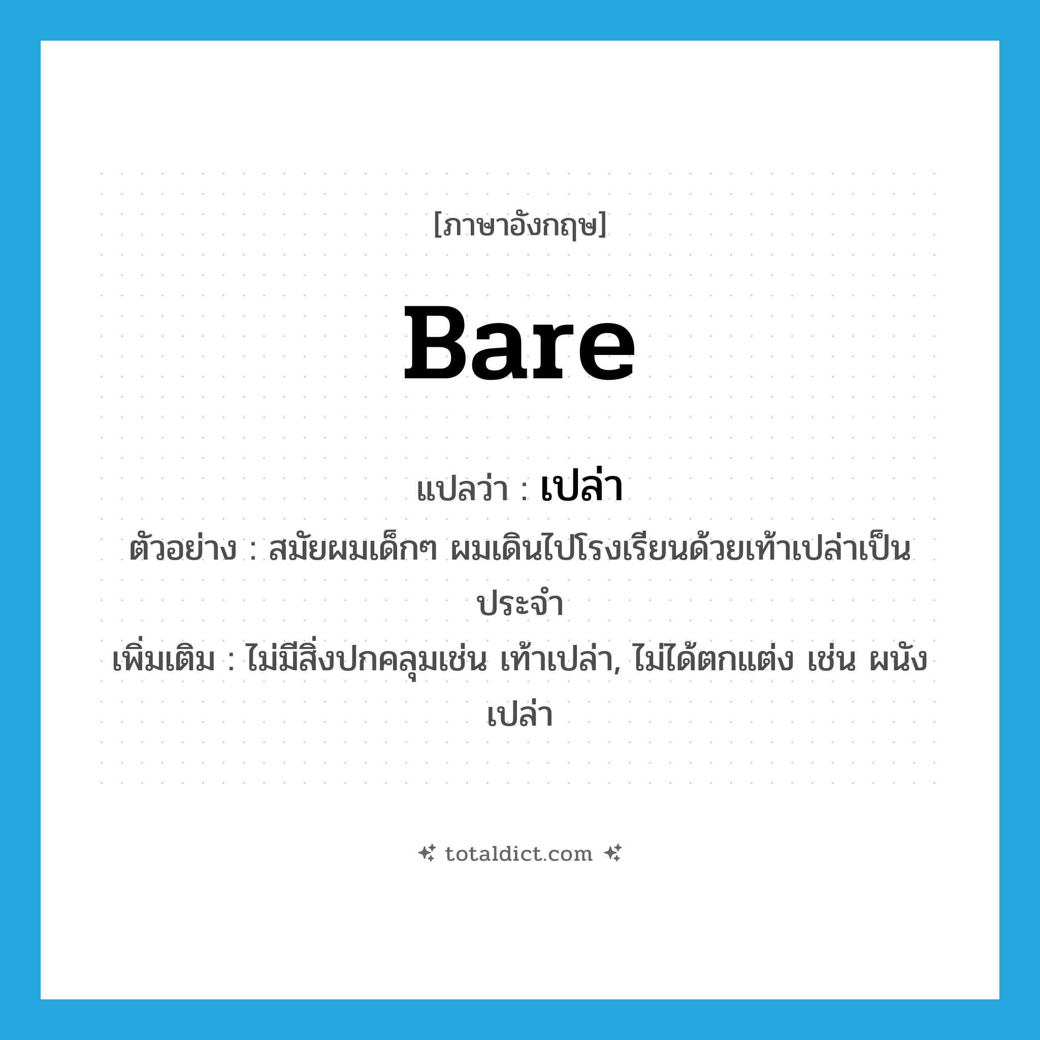 เปล่า ภาษาอังกฤษ?, คำศัพท์ภาษาอังกฤษ เปล่า แปลว่า bare ประเภท ADJ ตัวอย่าง สมัยผมเด็กๆ ผมเดินไปโรงเรียนด้วยเท้าเปล่าเป็นประจำ เพิ่มเติม ไม่มีสิ่งปกคลุมเช่น เท้าเปล่า, ไม่ได้ตกแต่ง เช่น ผนังเปล่า หมวด ADJ