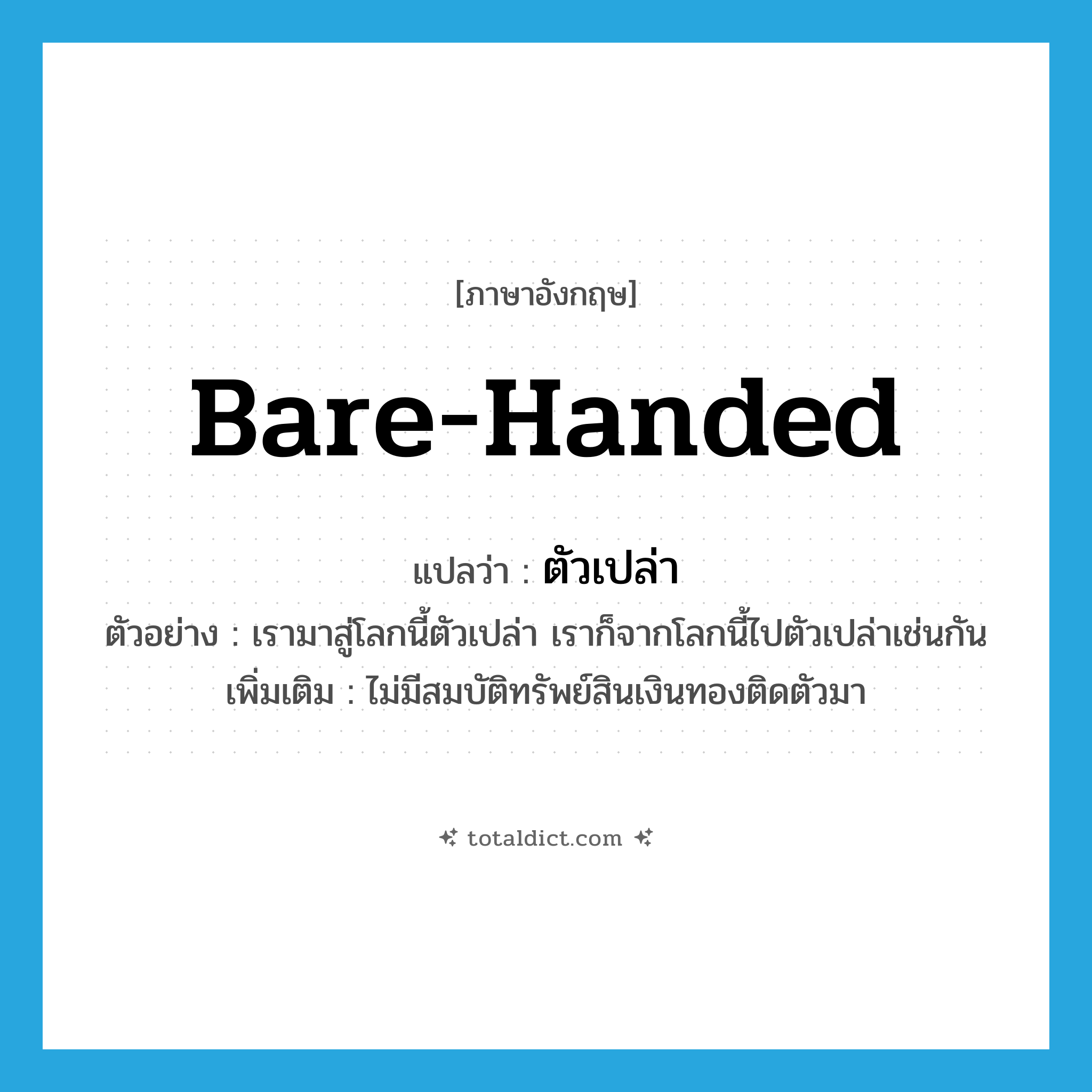 bare-handed แปลว่า?, คำศัพท์ภาษาอังกฤษ bare-handed แปลว่า ตัวเปล่า ประเภท ADJ ตัวอย่าง เรามาสู่โลกนี้ตัวเปล่า เราก็จากโลกนี้ไปตัวเปล่าเช่นกัน เพิ่มเติม ไม่มีสมบัติทรัพย์สินเงินทองติดตัวมา หมวด ADJ