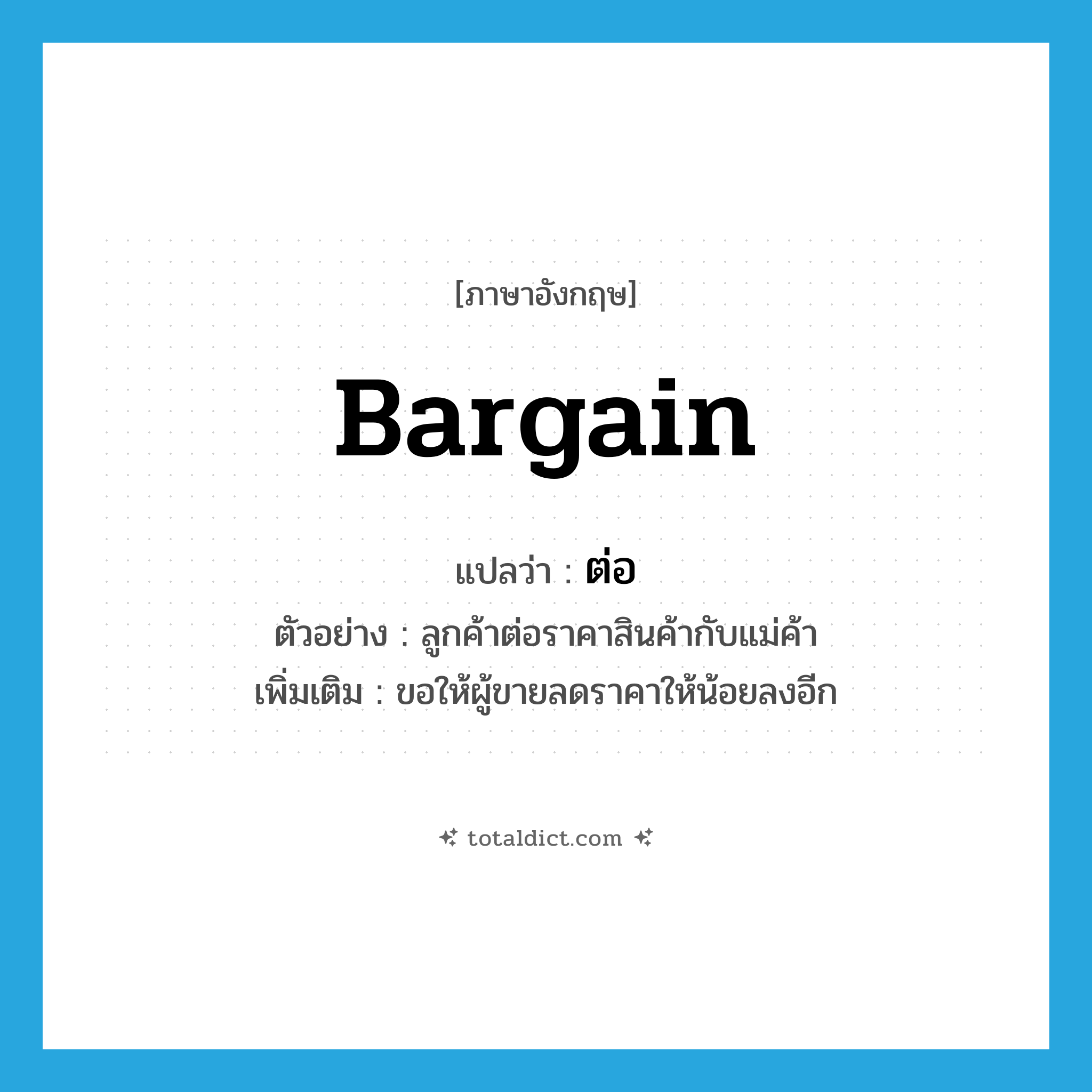 ต่อ ภาษาอังกฤษ?, คำศัพท์ภาษาอังกฤษ ต่อ แปลว่า bargain ประเภท V ตัวอย่าง ลูกค้าต่อราคาสินค้ากับแม่ค้า เพิ่มเติม ขอให้ผู้ขายลดราคาให้น้อยลงอีก หมวด V
