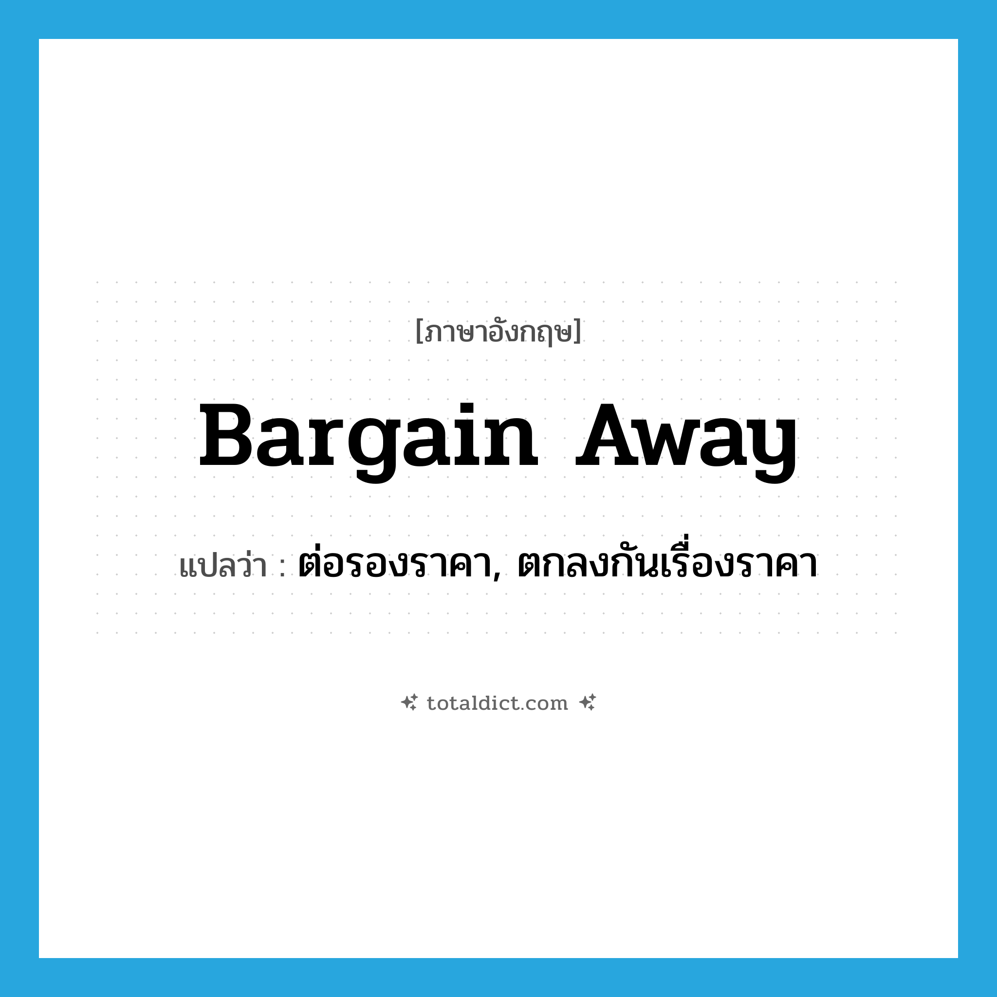 bargain away แปลว่า?, คำศัพท์ภาษาอังกฤษ bargain away แปลว่า ต่อรองราคา, ตกลงกันเรื่องราคา ประเภท PHRV หมวด PHRV