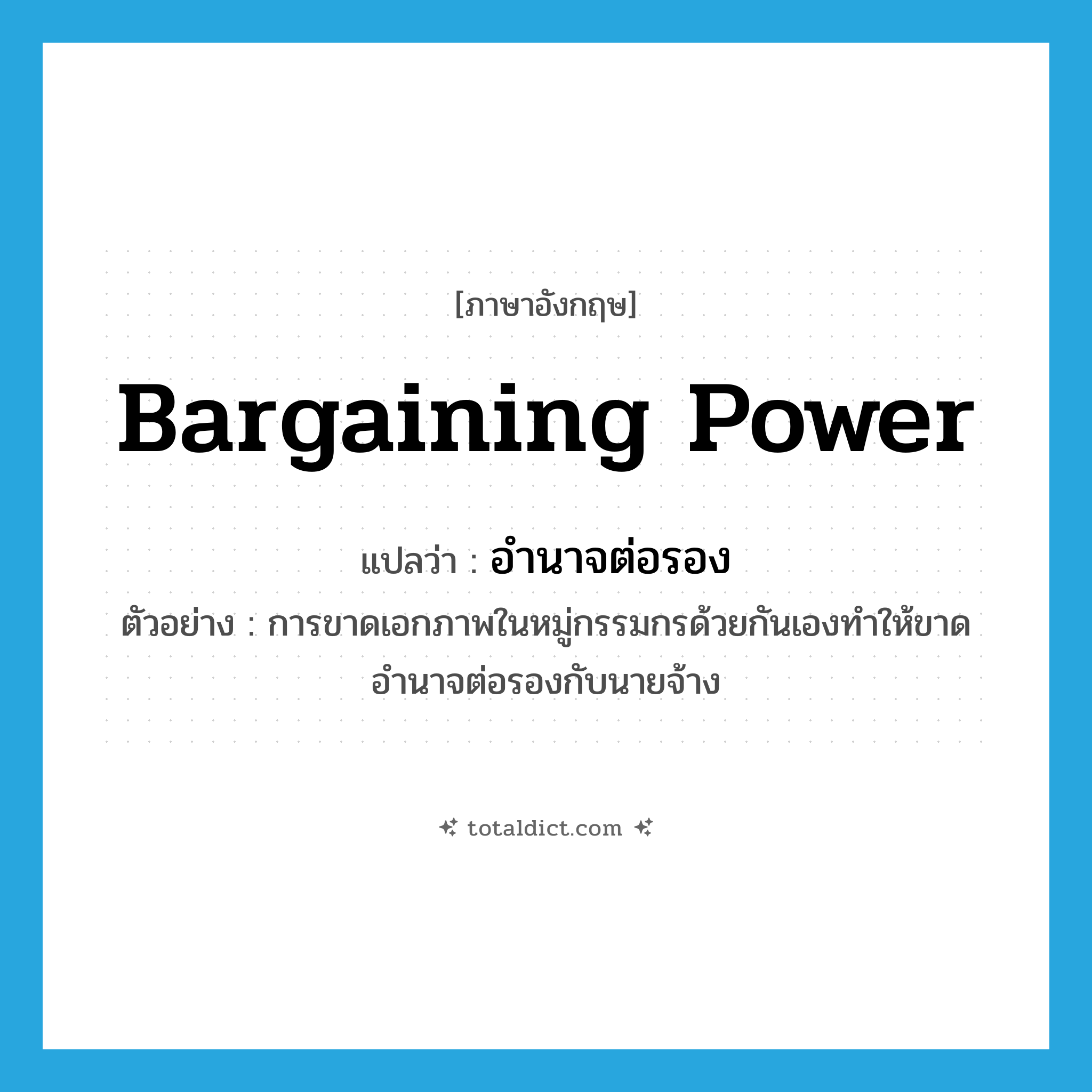 bargaining power แปลว่า?, คำศัพท์ภาษาอังกฤษ bargaining power แปลว่า อำนาจต่อรอง ประเภท N ตัวอย่าง การขาดเอกภาพในหมู่กรรมกรด้วยกันเองทำให้ขาดอำนาจต่อรองกับนายจ้าง หมวด N