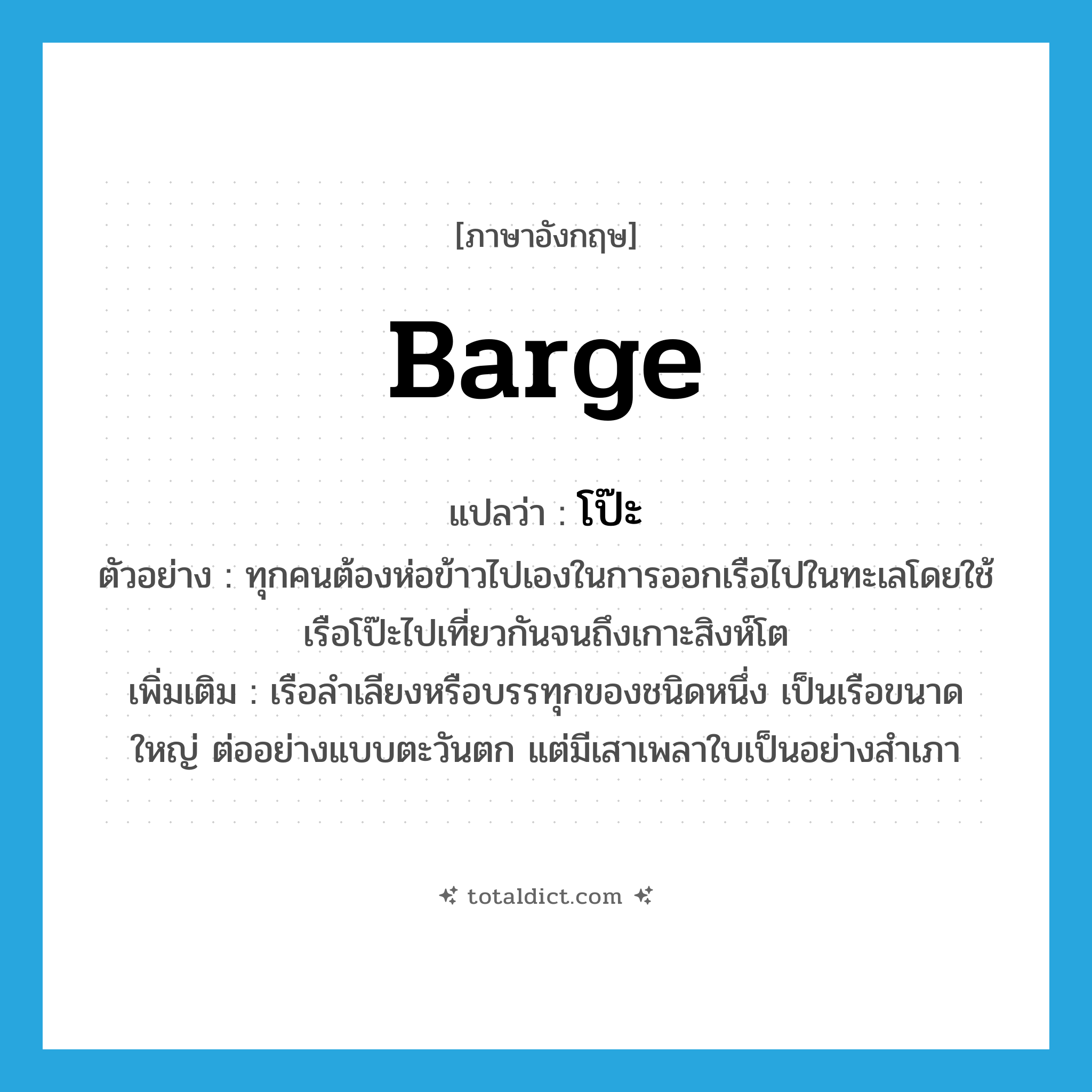 โป๊ะ ภาษาอังกฤษ?, คำศัพท์ภาษาอังกฤษ โป๊ะ แปลว่า barge ประเภท N ตัวอย่าง ทุกคนต้องห่อข้าวไปเองในการออกเรือไปในทะเลโดยใช้เรือโป๊ะไปเที่ยวกันจนถึงเกาะสิงห์โต เพิ่มเติม เรือลำเลียงหรือบรรทุกของชนิดหนึ่ง เป็นเรือขนาดใหญ่ ต่ออย่างแบบตะวันตก แต่มีเสาเพลาใบเป็นอย่างสำเภา หมวด N