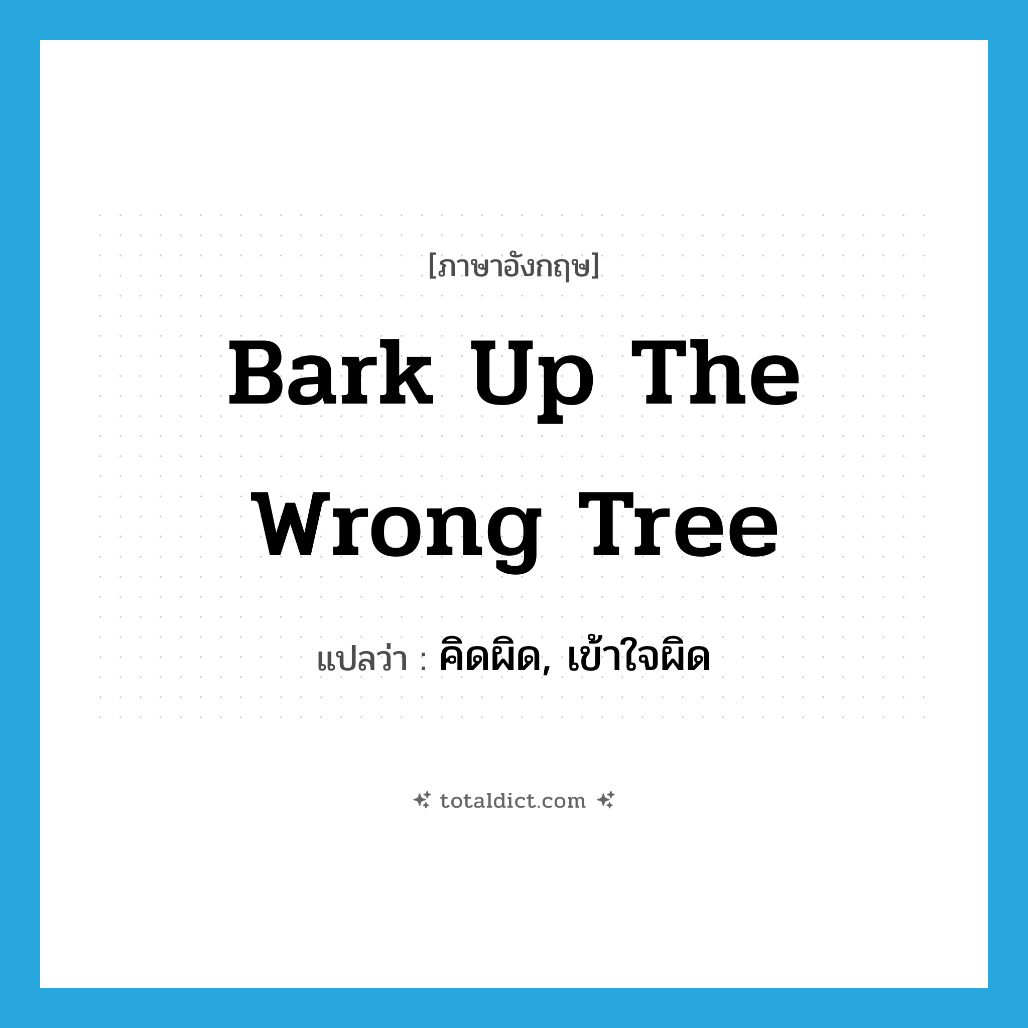 bark up the wrong tree แปลว่า?, คำศัพท์ภาษาอังกฤษ bark up the wrong tree แปลว่า คิดผิด, เข้าใจผิด ประเภท IDM หมวด IDM