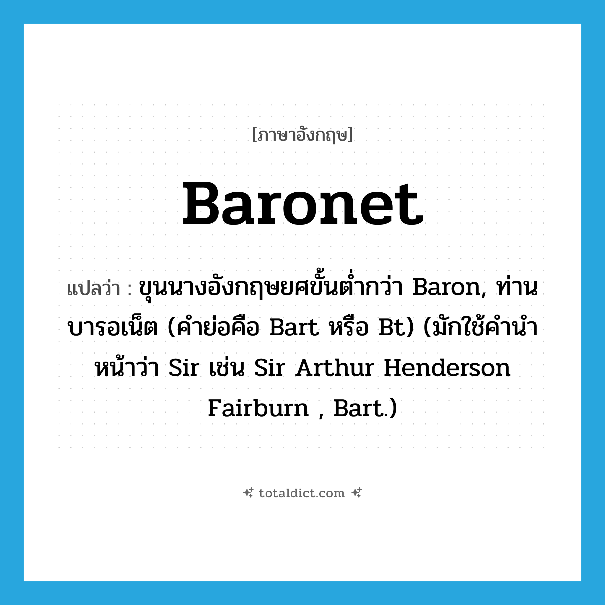 baronet แปลว่า?, คำศัพท์ภาษาอังกฤษ baronet แปลว่า ขุนนางอังกฤษยศขั้นต่ำกว่า Baron, ท่านบารอเน็ต (คำย่อคือ Bart หรือ Bt) (มักใช้คำนำหน้าว่า Sir เช่น Sir Arthur Henderson Fairburn , Bart.) ประเภท N หมวด N