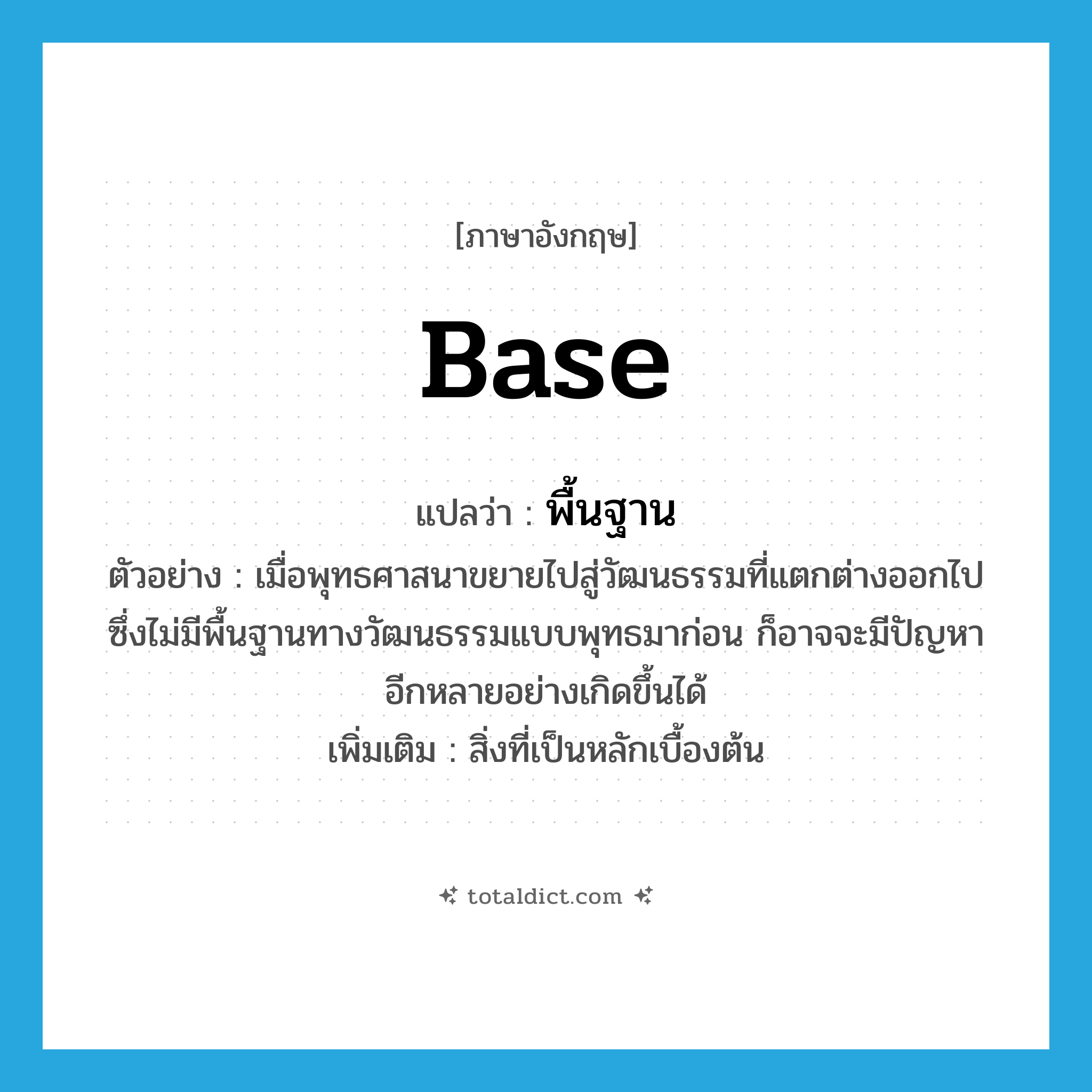 พื้นฐาน ภาษาอังกฤษ?, คำศัพท์ภาษาอังกฤษ พื้นฐาน แปลว่า base ประเภท N ตัวอย่าง เมื่อพุทธศาสนาขยายไปสู่วัฒนธรรมที่แตกต่างออกไป ซึ่งไม่มีพื้นฐานทางวัฒนธรรมแบบพุทธมาก่อน ก็อาจจะมีปัญหาอีกหลายอย่างเกิดขึ้นได้ เพิ่มเติม สิ่งที่เป็นหลักเบื้องต้น หมวด N