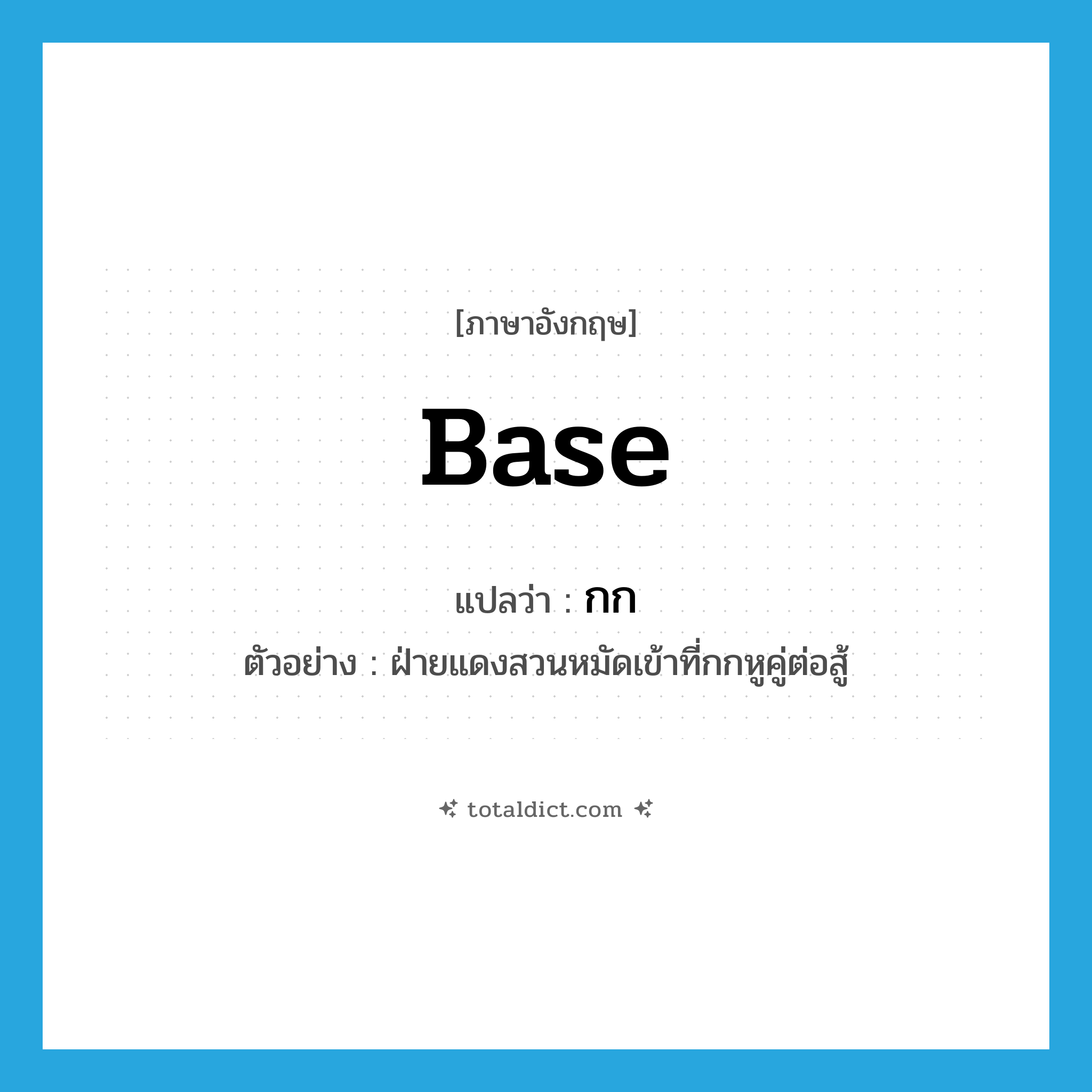 กก ภาษาอังกฤษ?, คำศัพท์ภาษาอังกฤษ กก แปลว่า base ประเภท N ตัวอย่าง ฝ่ายแดงสวนหมัดเข้าที่กกหูคู่ต่อสู้ หมวด N
