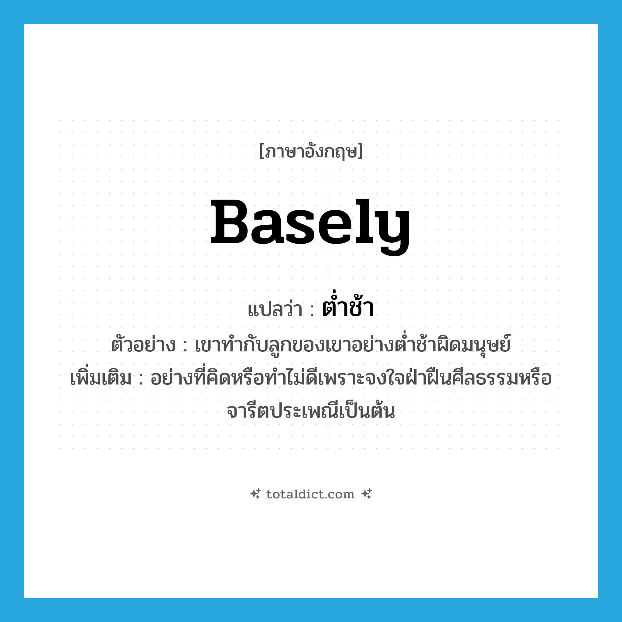 ต่ำช้า ภาษาอังกฤษ?, คำศัพท์ภาษาอังกฤษ ต่ำช้า แปลว่า basely ประเภท ADV ตัวอย่าง เขาทำกับลูกของเขาอย่างต่ำช้าผิดมนุษย์ เพิ่มเติม อย่างที่คิดหรือทำไม่ดีเพราะจงใจฝ่าฝืนศีลธรรมหรือจารีตประเพณีเป็นต้น หมวด ADV