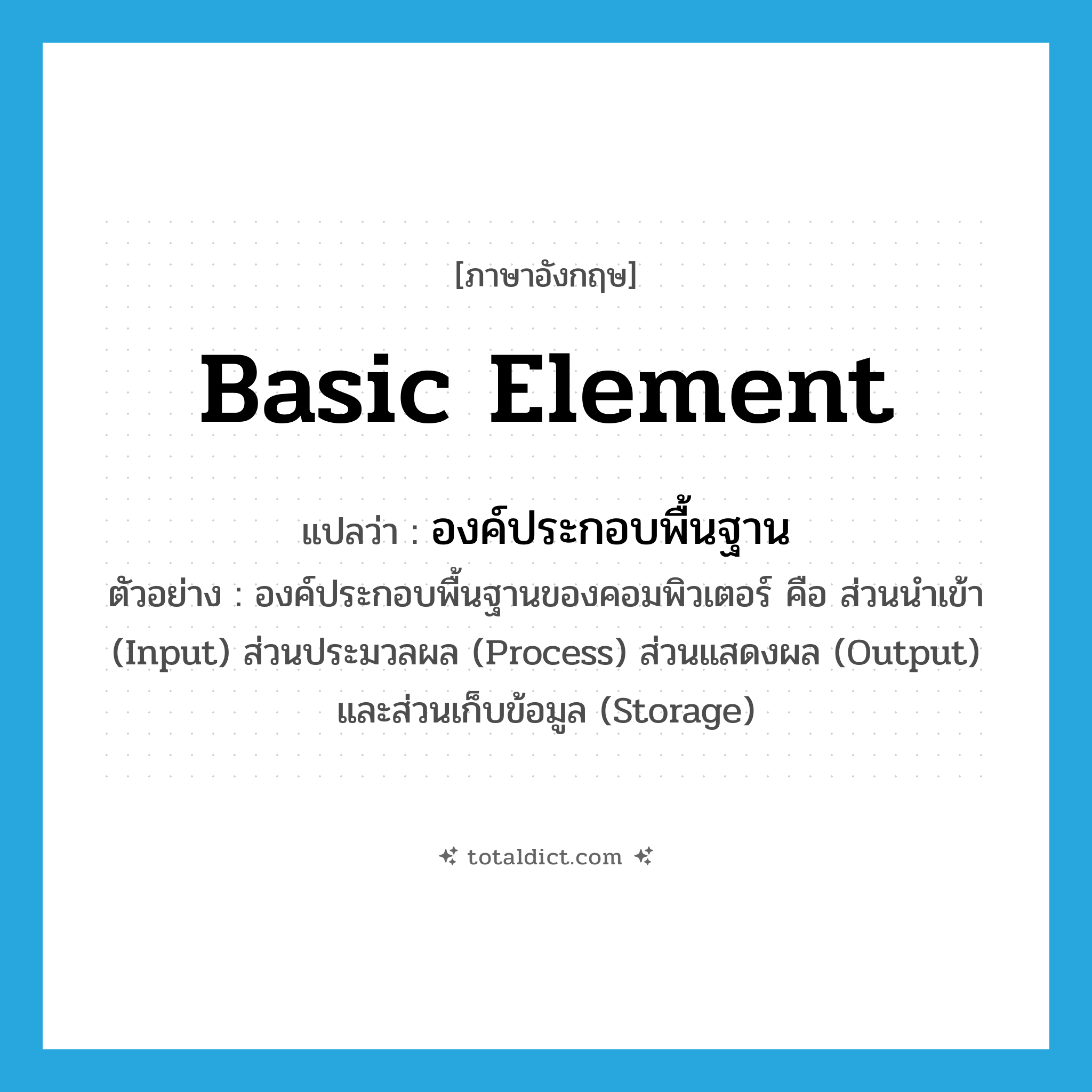 basic element แปลว่า?, คำศัพท์ภาษาอังกฤษ basic element แปลว่า องค์ประกอบพื้นฐาน ประเภท N ตัวอย่าง องค์ประกอบพื้นฐานของคอมพิวเตอร์ คือ ส่วนนำเข้า (Input) ส่วนประมวลผล (Process) ส่วนแสดงผล (Output) และส่วนเก็บข้อมูล (Storage) หมวด N