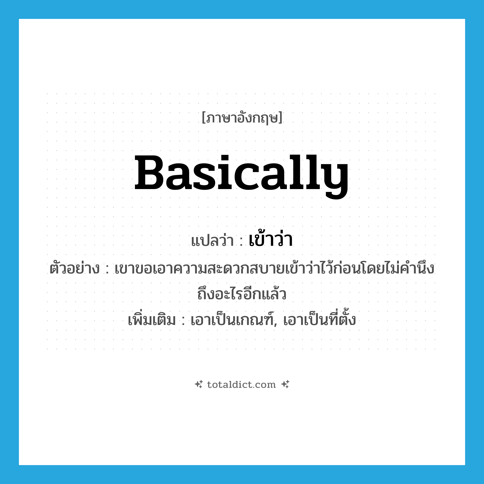 basically แปลว่า?, คำศัพท์ภาษาอังกฤษ basically แปลว่า เข้าว่า ประเภท ADV ตัวอย่าง เขาขอเอาความสะดวกสบายเข้าว่าไว้ก่อนโดยไม่คำนึงถึงอะไรอีกแล้ว เพิ่มเติม เอาเป็นเกณฑ์, เอาเป็นที่ตั้ง หมวด ADV