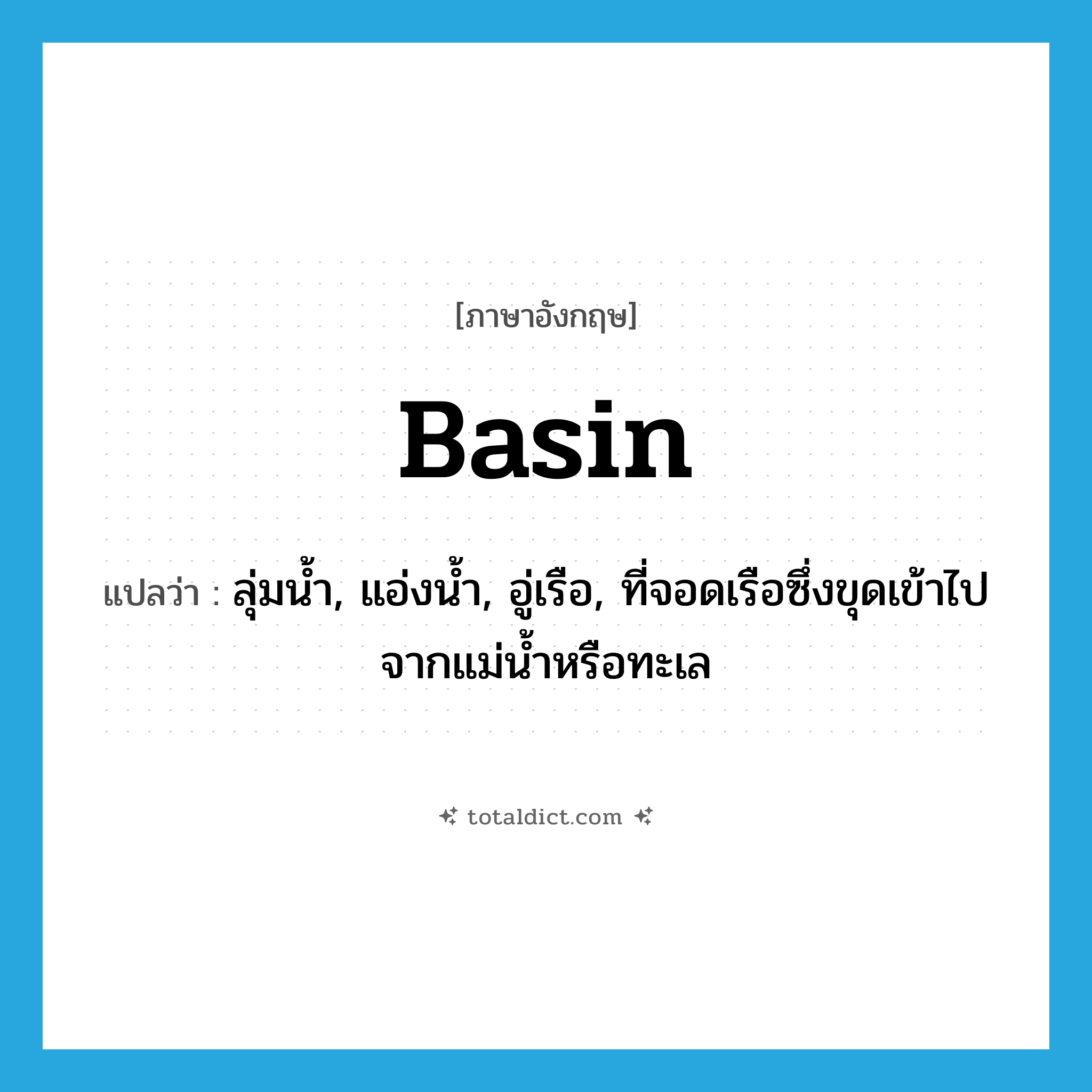 basin แปลว่า?, คำศัพท์ภาษาอังกฤษ basin แปลว่า ลุ่มน้ำ, แอ่งน้ำ, อู่เรือ, ที่จอดเรือซึ่งขุดเข้าไปจากแม่น้ำหรือทะเล ประเภท N หมวด N