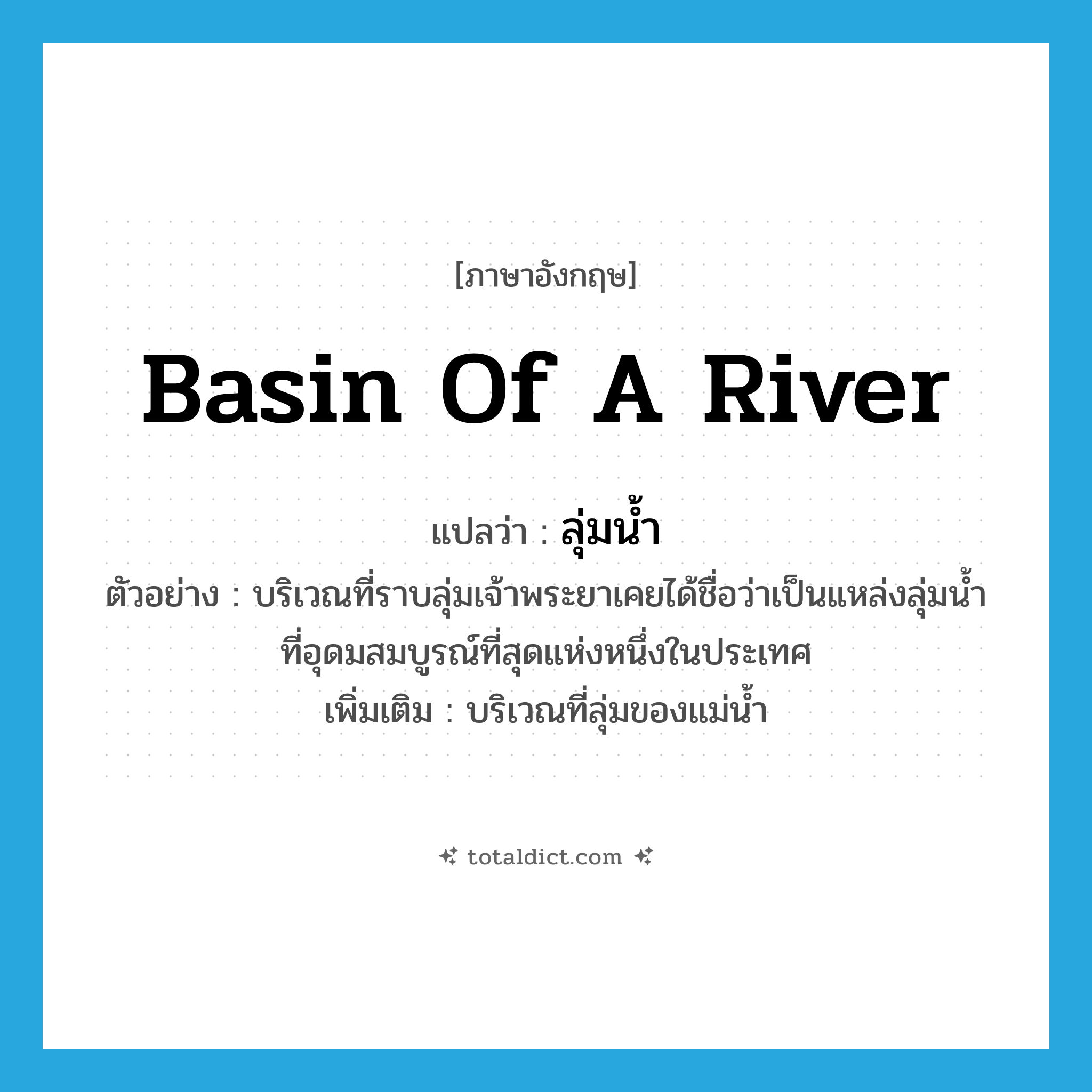 basin of a river แปลว่า?, คำศัพท์ภาษาอังกฤษ basin of a river แปลว่า ลุ่มน้ำ ประเภท N ตัวอย่าง บริเวณที่ราบลุ่มเจ้าพระยาเคยได้ชื่อว่าเป็นแหล่งลุ่มน้ำที่อุดมสมบูรณ์ที่สุดแห่งหนึ่งในประเทศ เพิ่มเติม บริเวณที่ลุ่มของแม่น้ำ หมวด N