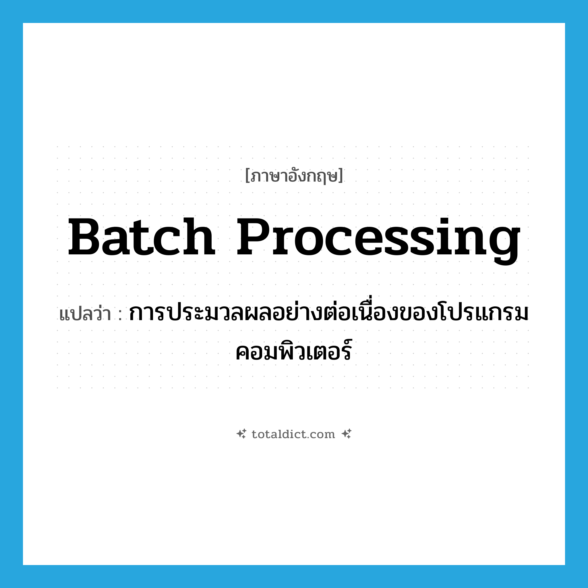 batch processing แปลว่า?, คำศัพท์ภาษาอังกฤษ batch processing แปลว่า การประมวลผลอย่างต่อเนื่องของโปรแกรมคอมพิวเตอร์ ประเภท N หมวด N
