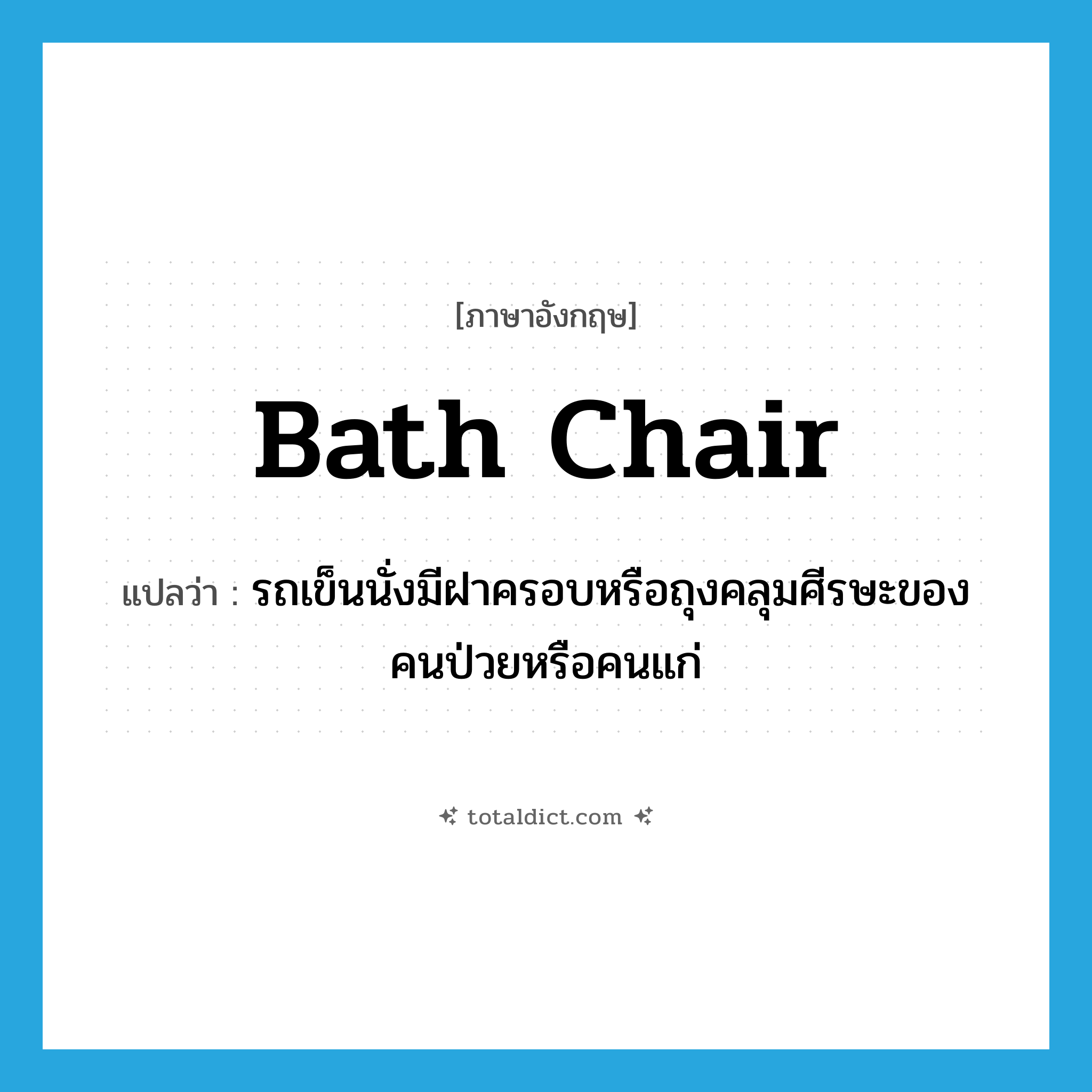 bath chair แปลว่า?, คำศัพท์ภาษาอังกฤษ bath chair แปลว่า รถเข็นนั่งมีฝาครอบหรือถุงคลุมศีรษะของคนป่วยหรือคนแก่ ประเภท N หมวด N