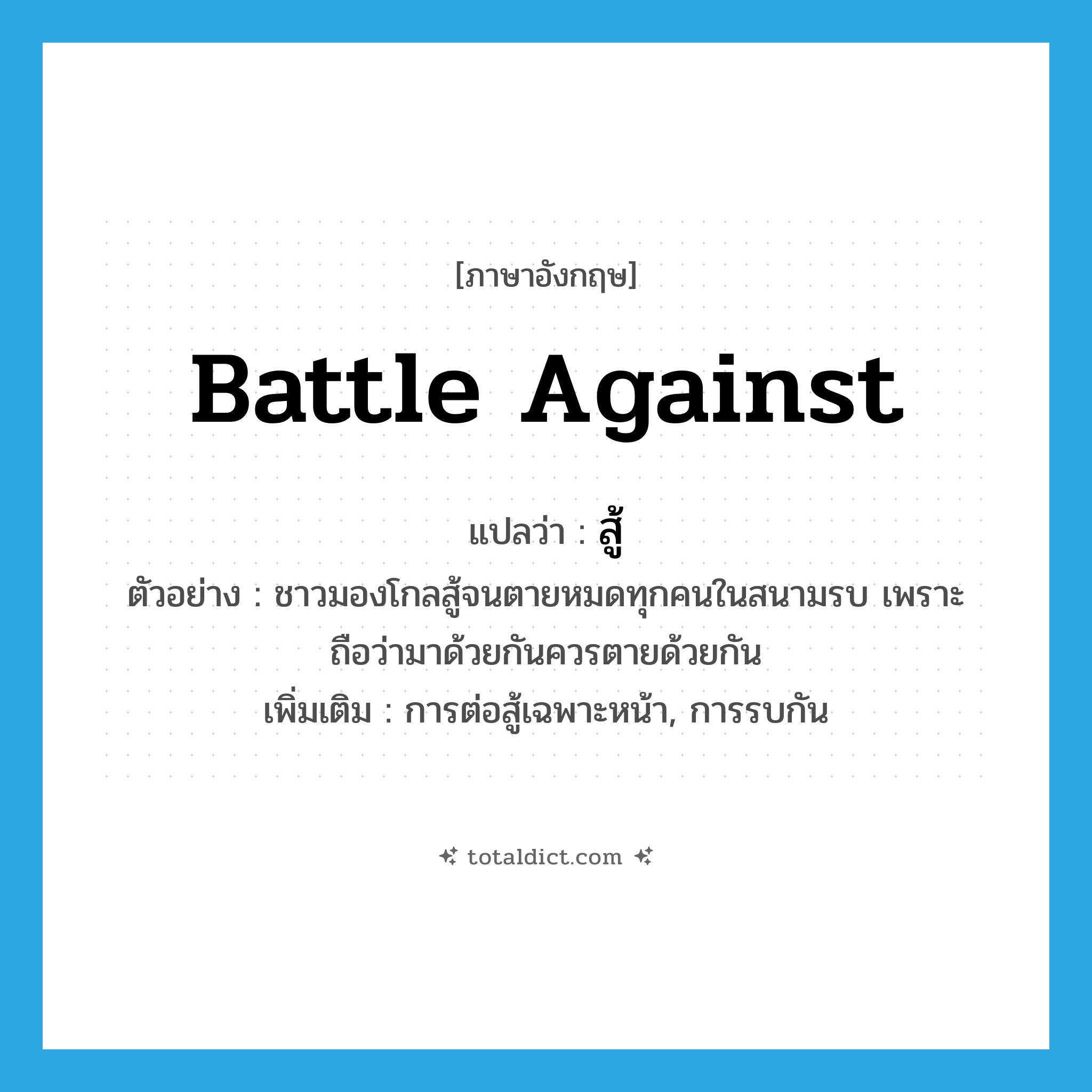 battle against แปลว่า?, คำศัพท์ภาษาอังกฤษ battle against แปลว่า สู้ ประเภท V ตัวอย่าง ชาวมองโกลสู้จนตายหมดทุกคนในสนามรบ เพราะถือว่ามาด้วยกันควรตายด้วยกัน เพิ่มเติม การต่อสู้เฉพาะหน้า, การรบกัน หมวด V