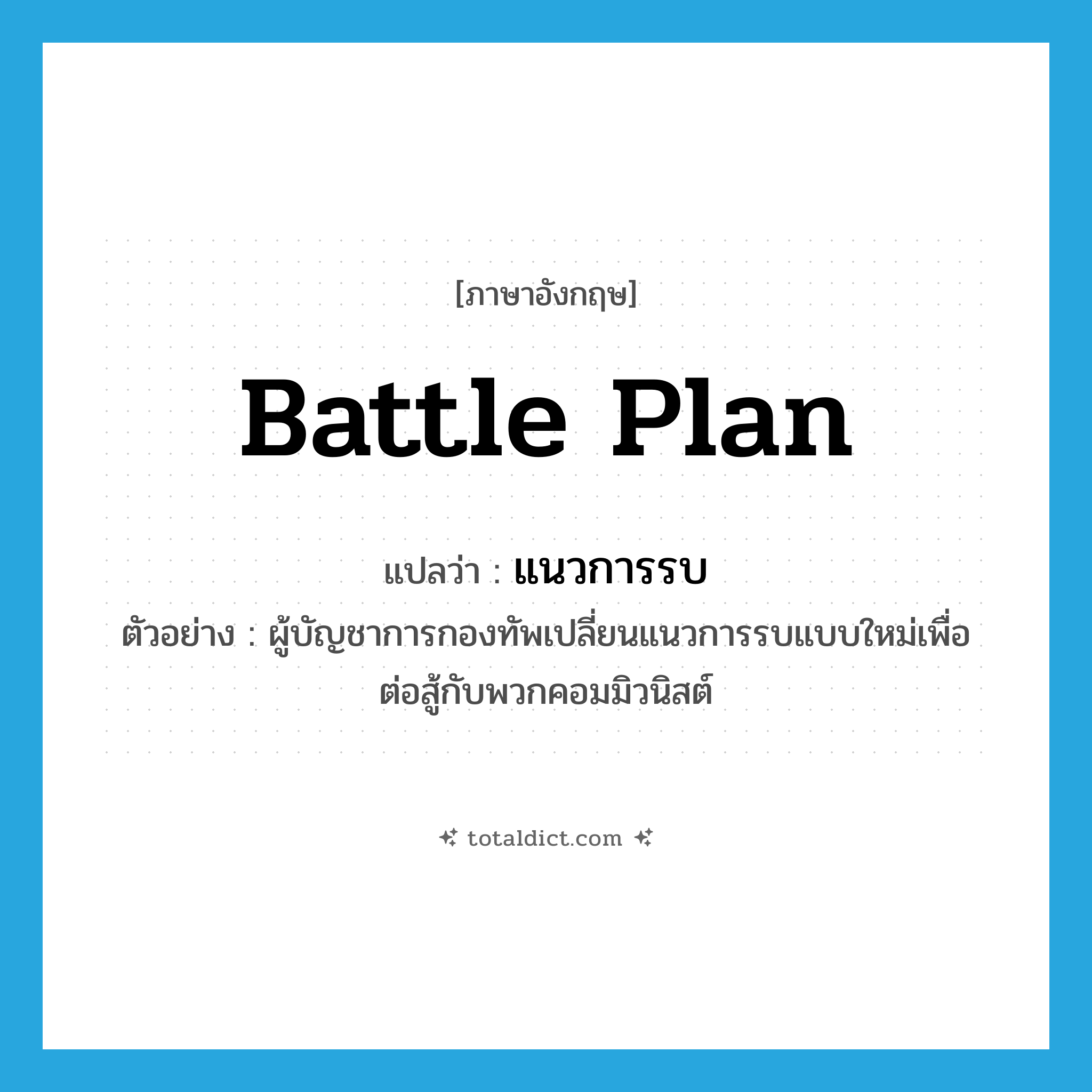battle plan แปลว่า?, คำศัพท์ภาษาอังกฤษ battle plan แปลว่า แนวการรบ ประเภท N ตัวอย่าง ผู้บัญชาการกองทัพเปลี่ยนแนวการรบแบบใหม่เพื่อต่อสู้กับพวกคอมมิวนิสต์ หมวด N