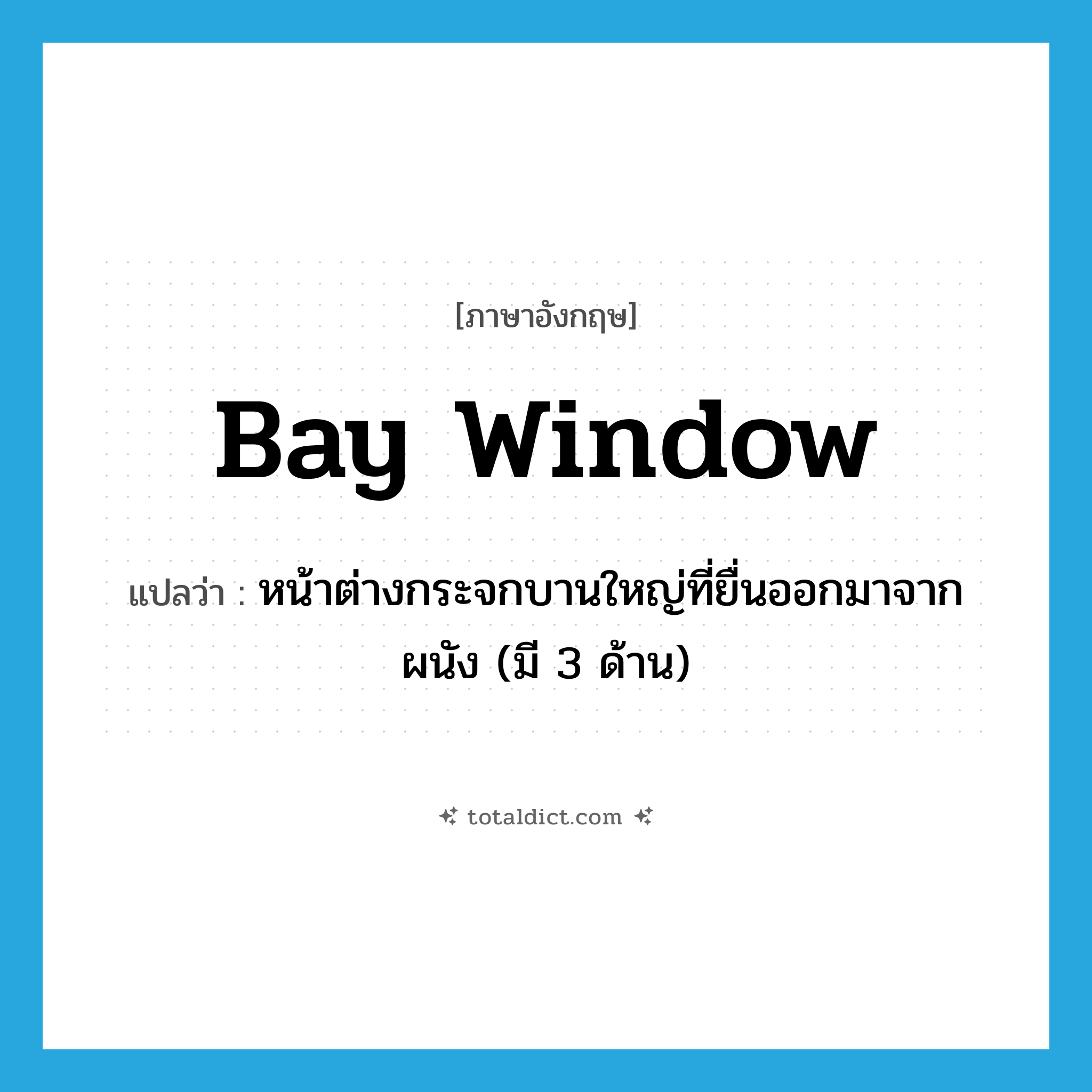 bay window แปลว่า?, คำศัพท์ภาษาอังกฤษ bay window แปลว่า หน้าต่างกระจกบานใหญ่ที่ยื่นออกมาจากผนัง (มี 3 ด้าน) ประเภท N หมวด N