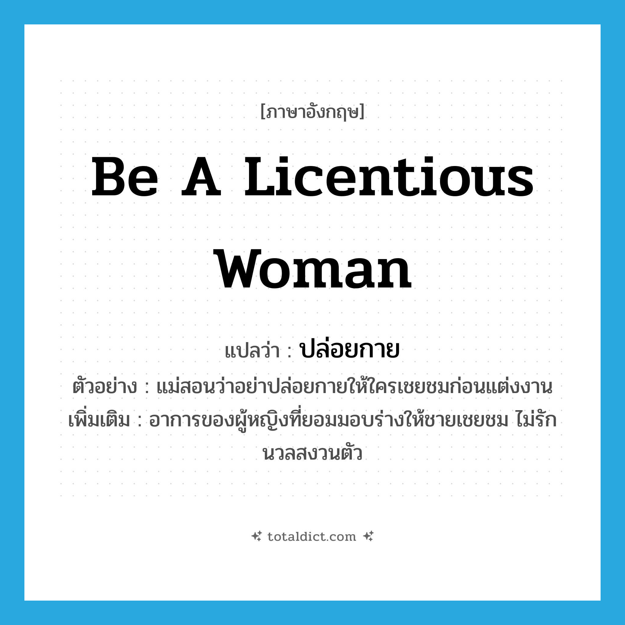 be a licentious woman แปลว่า?, คำศัพท์ภาษาอังกฤษ be a licentious woman แปลว่า ปล่อยกาย ประเภท V ตัวอย่าง แม่สอนว่าอย่าปล่อยกายให้ใครเชยชมก่อนแต่งงาน เพิ่มเติม อาการของผู้หญิงที่ยอมมอบร่างให้ชายเชยชม ไม่รักนวลสงวนตัว หมวด V