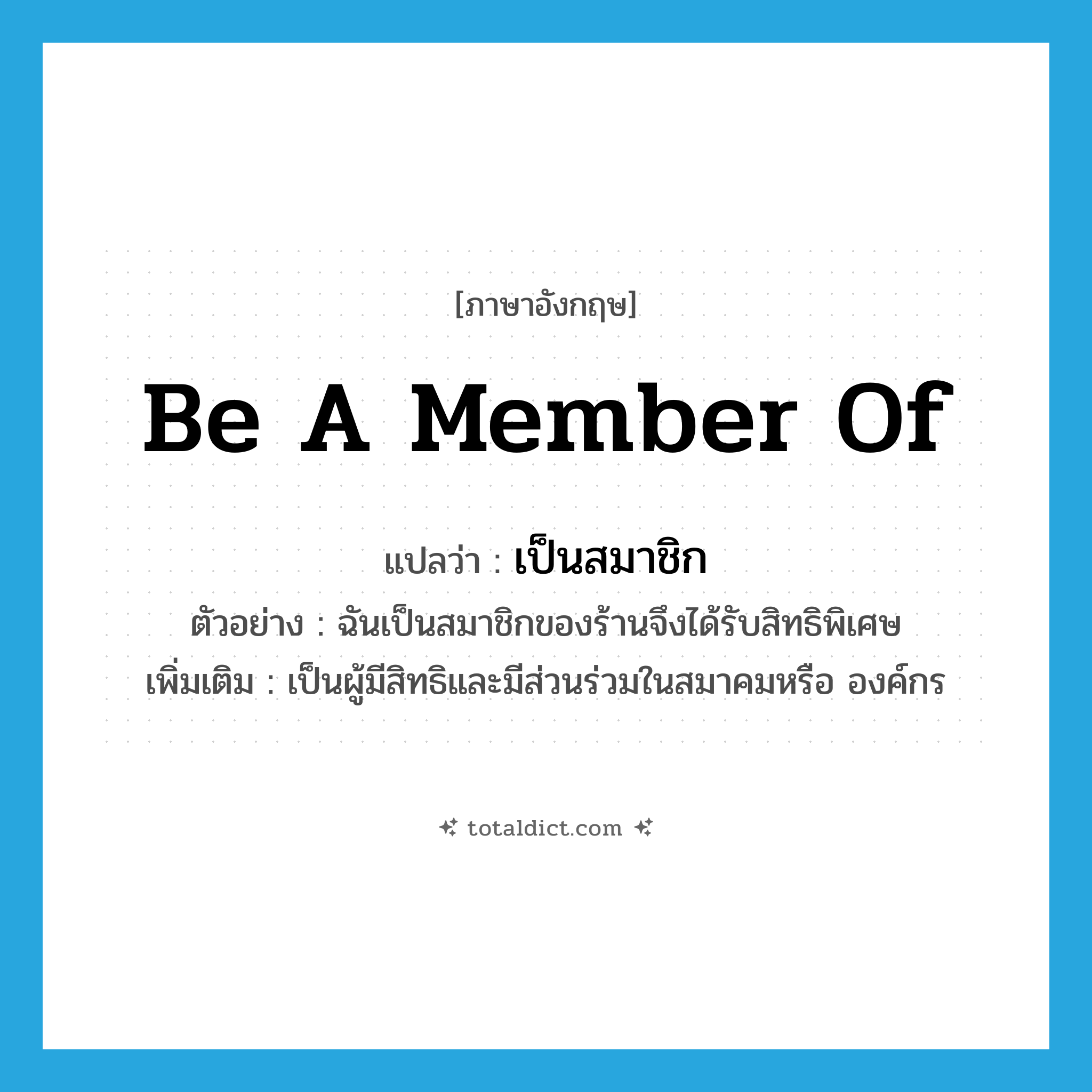 be a member of แปลว่า?, คำศัพท์ภาษาอังกฤษ be a member of แปลว่า เป็นสมาชิก ประเภท V ตัวอย่าง ฉันเป็นสมาชิกของร้านจึงได้รับสิทธิพิเศษ เพิ่มเติม เป็นผู้มีสิทธิและมีส่วนร่วมในสมาคมหรือ องค์กร หมวด V