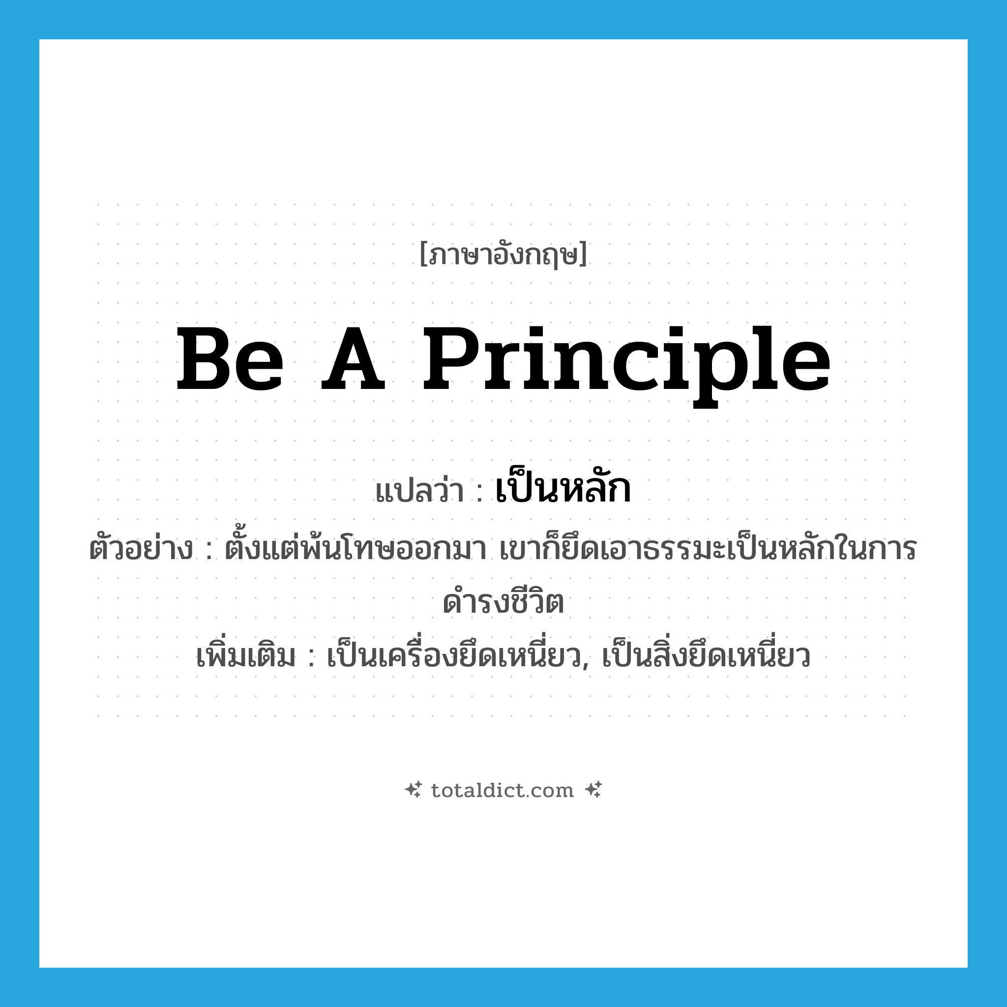 be a principle แปลว่า?, คำศัพท์ภาษาอังกฤษ be a principle แปลว่า เป็นหลัก ประเภท V ตัวอย่าง ตั้งแต่พ้นโทษออกมา เขาก็ยึดเอาธรรมะเป็นหลักในการดำรงชีวิต เพิ่มเติม เป็นเครื่องยึดเหนี่ยว, เป็นสิ่งยึดเหนี่ยว หมวด V