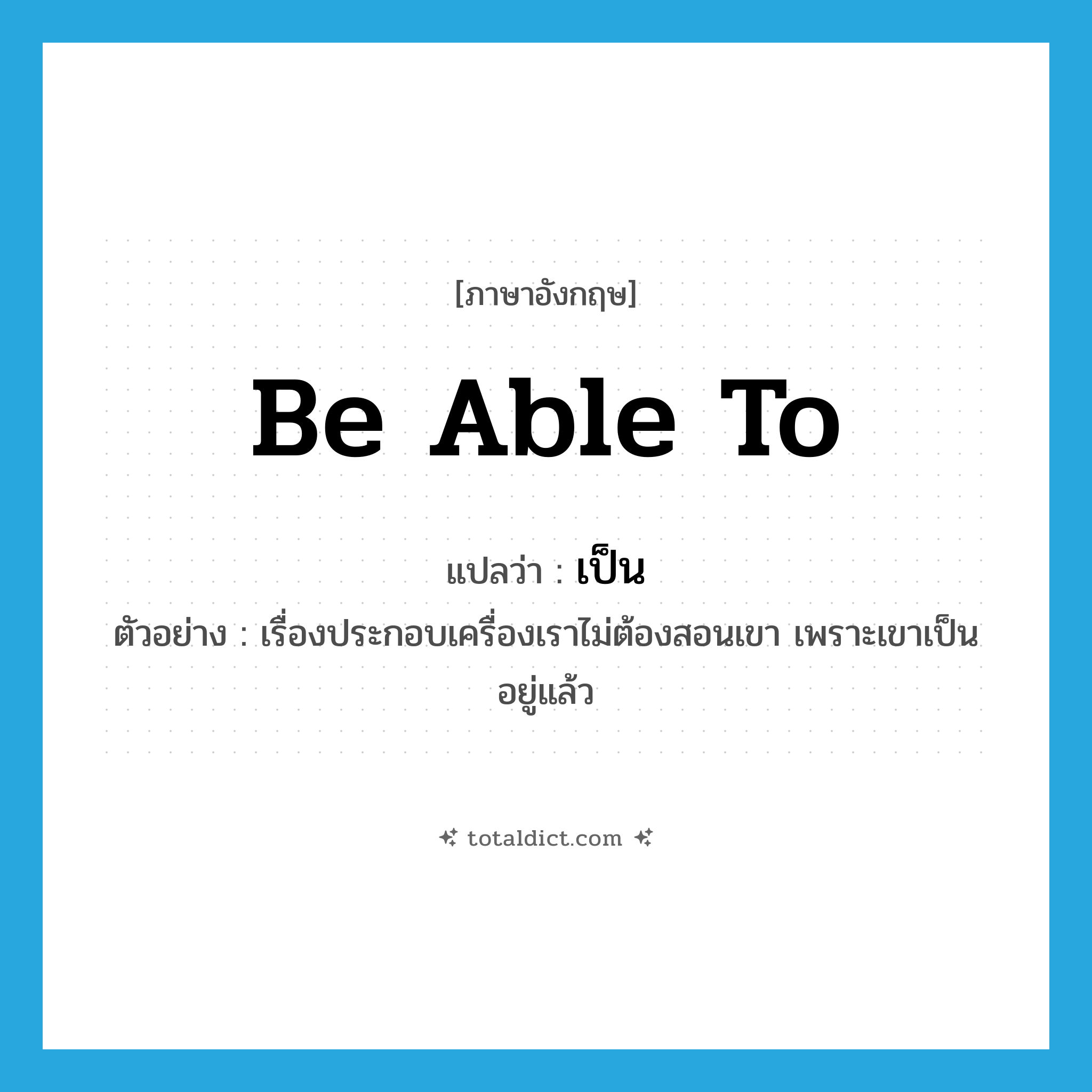 เป็น ภาษาอังกฤษ?, คำศัพท์ภาษาอังกฤษ เป็น แปลว่า be able to ประเภท V ตัวอย่าง เรื่องประกอบเครื่องเราไม่ต้องสอนเขา เพราะเขาเป็นอยู่แล้ว หมวด V