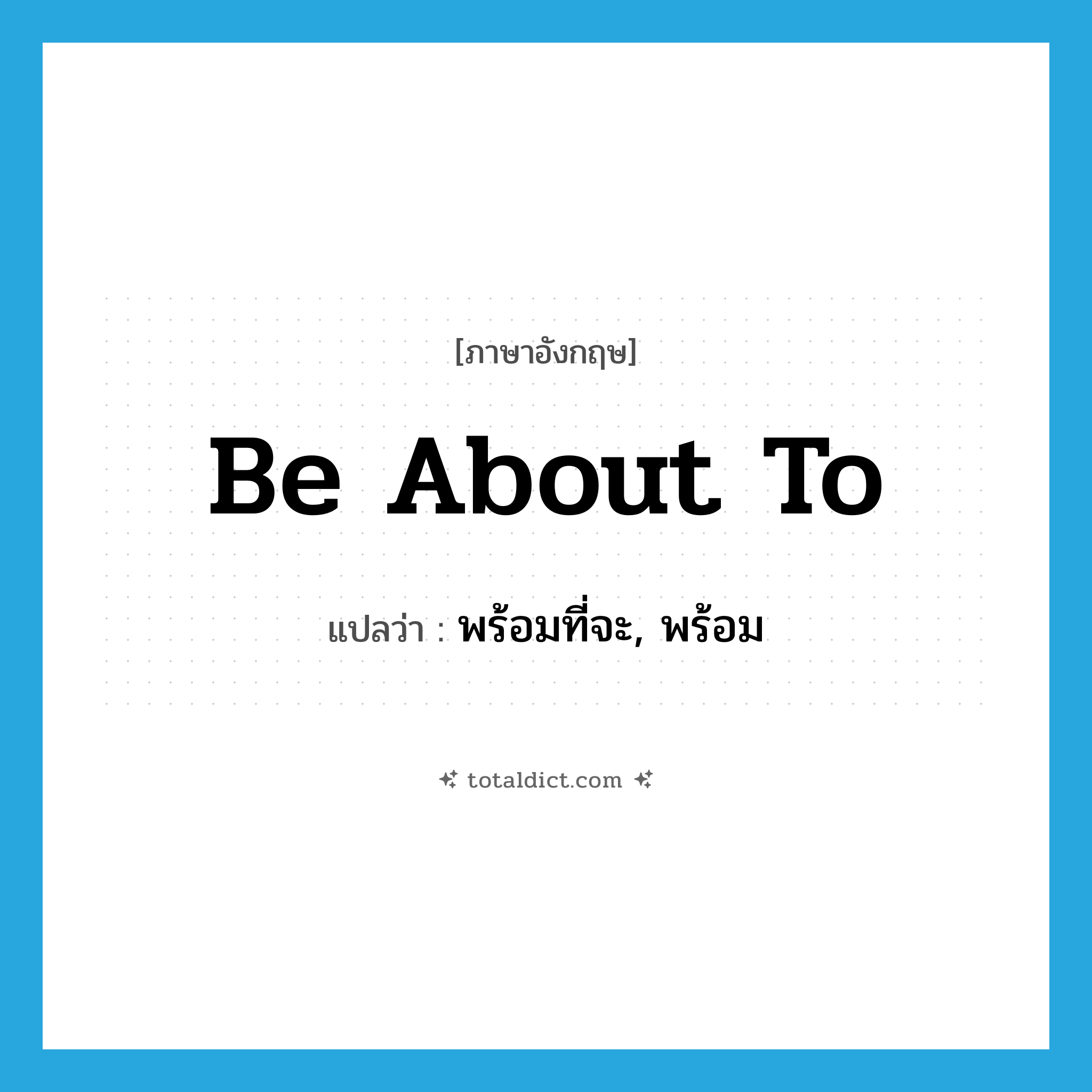 be about to แปลว่า?, คำศัพท์ภาษาอังกฤษ be about to แปลว่า พร้อมที่จะ, พร้อม ประเภท IDM หมวด IDM