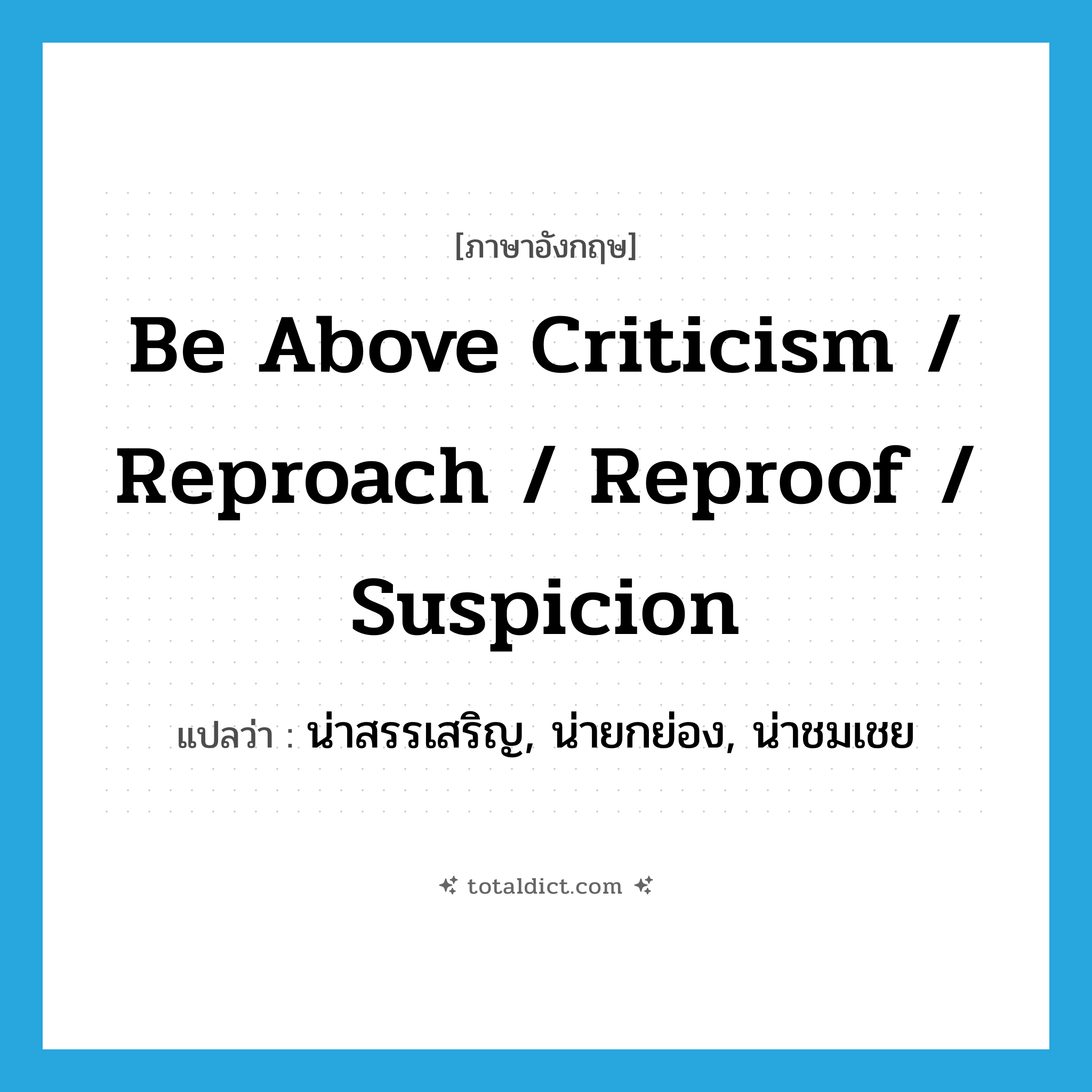 be above criticism / reproach / reproof / suspicion แปลว่า?, คำศัพท์ภาษาอังกฤษ be above criticism / reproach / reproof / suspicion แปลว่า น่าสรรเสริญ, น่ายกย่อง, น่าชมเชย ประเภท PHRV หมวด PHRV