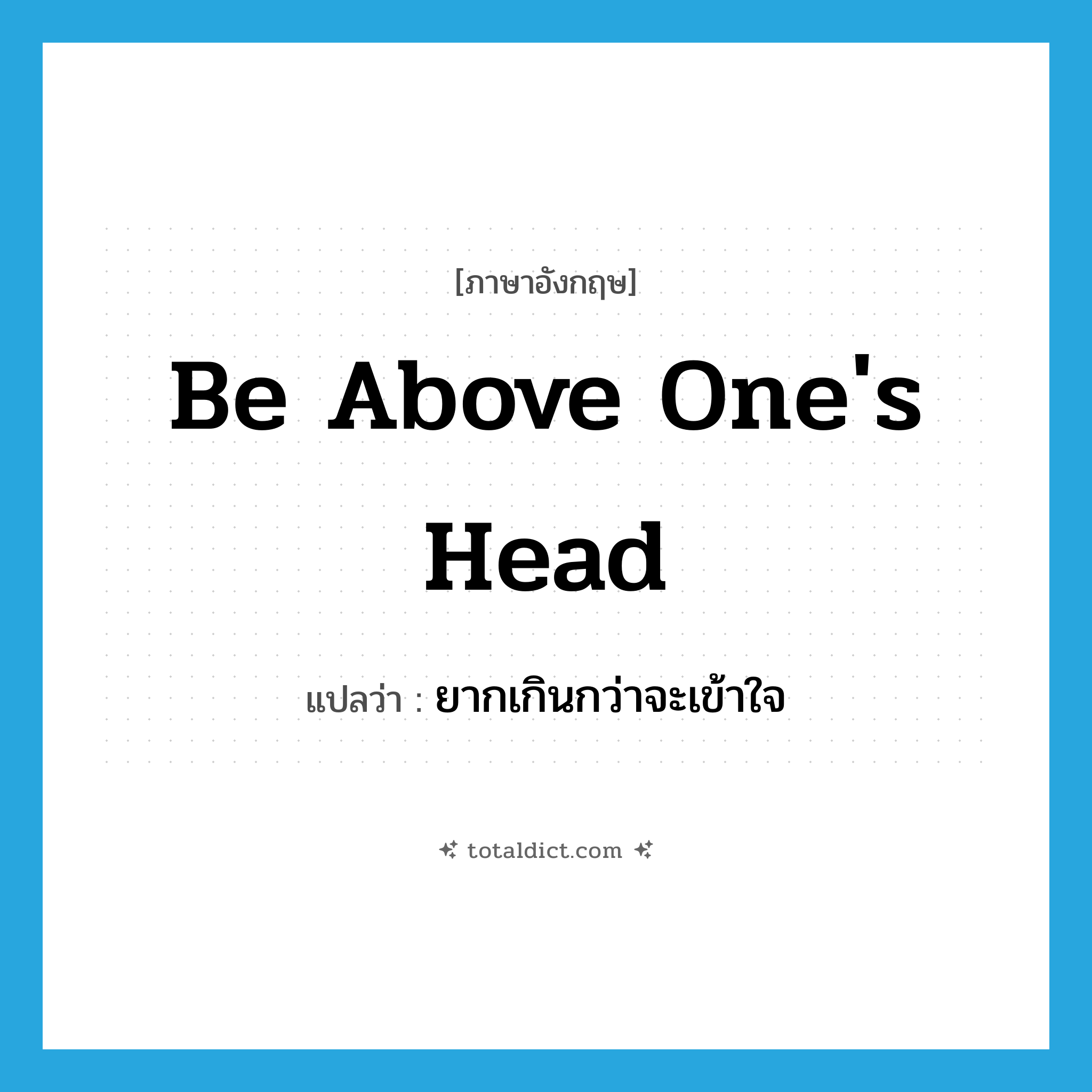 ยากเกินกว่าจะเข้าใจ ภาษาอังกฤษ?, คำศัพท์ภาษาอังกฤษ ยากเกินกว่าจะเข้าใจ แปลว่า be above one&#39;s head ประเภท IDM หมวด IDM