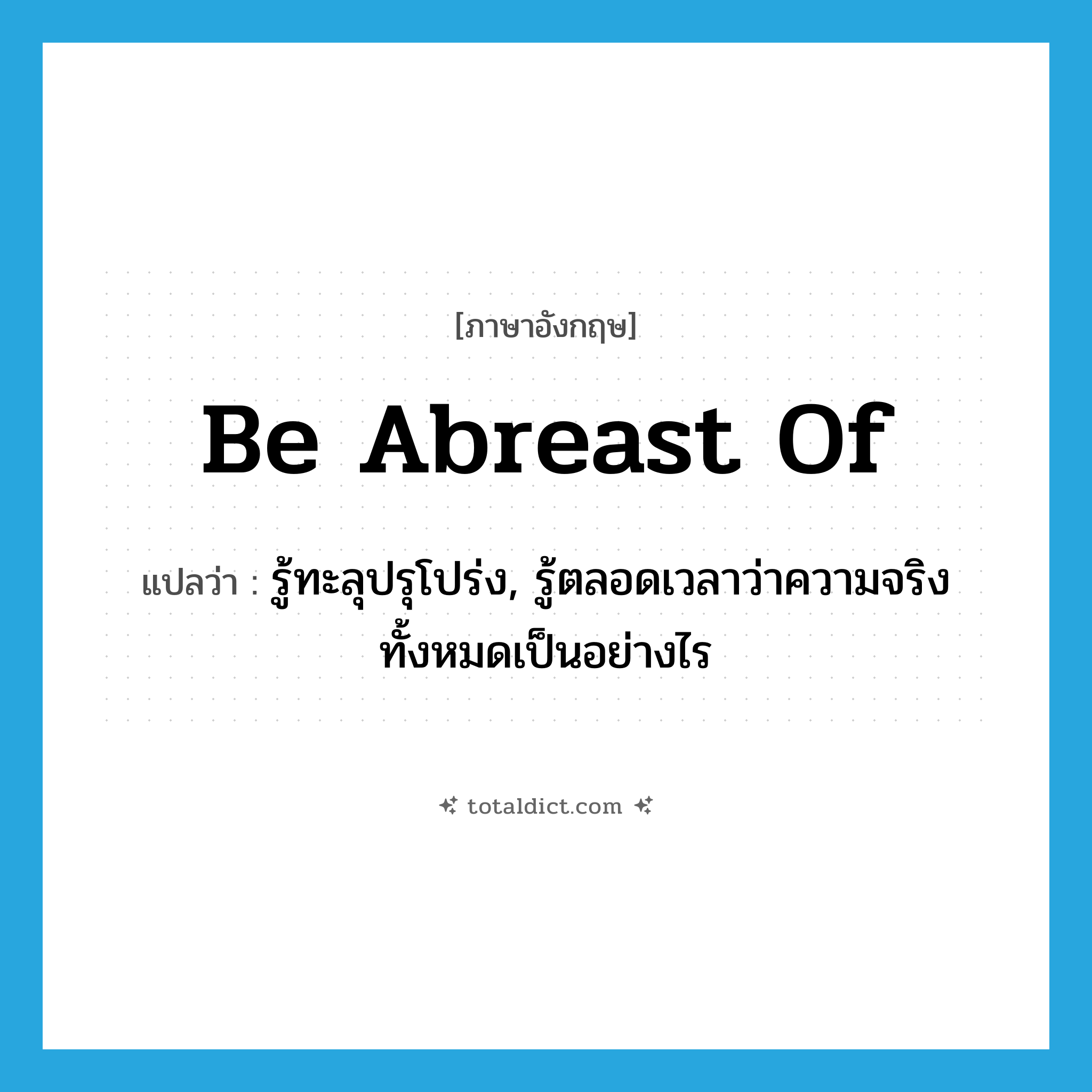 be abreast of แปลว่า?, คำศัพท์ภาษาอังกฤษ be abreast of แปลว่า รู้ทะลุปรุโปร่ง, รู้ตลอดเวลาว่าความจริงทั้งหมดเป็นอย่างไร ประเภท PHRV หมวด PHRV