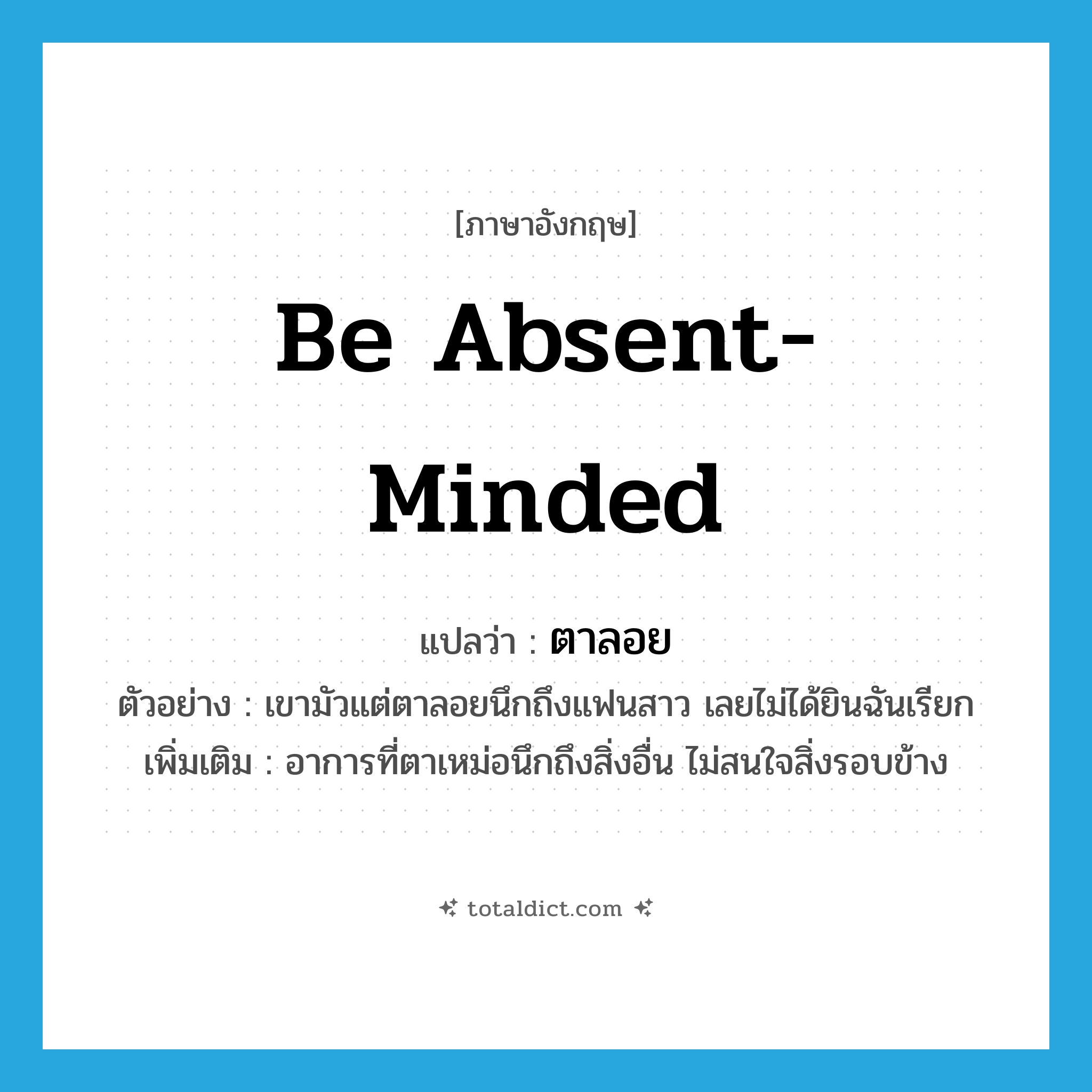 be absent-minded แปลว่า?, คำศัพท์ภาษาอังกฤษ be absent-minded แปลว่า ตาลอย ประเภท V ตัวอย่าง เขามัวแต่ตาลอยนึกถึงแฟนสาว เลยไม่ได้ยินฉันเรียก เพิ่มเติม อาการที่ตาเหม่อนึกถึงสิ่งอื่น ไม่สนใจสิ่งรอบข้าง หมวด V