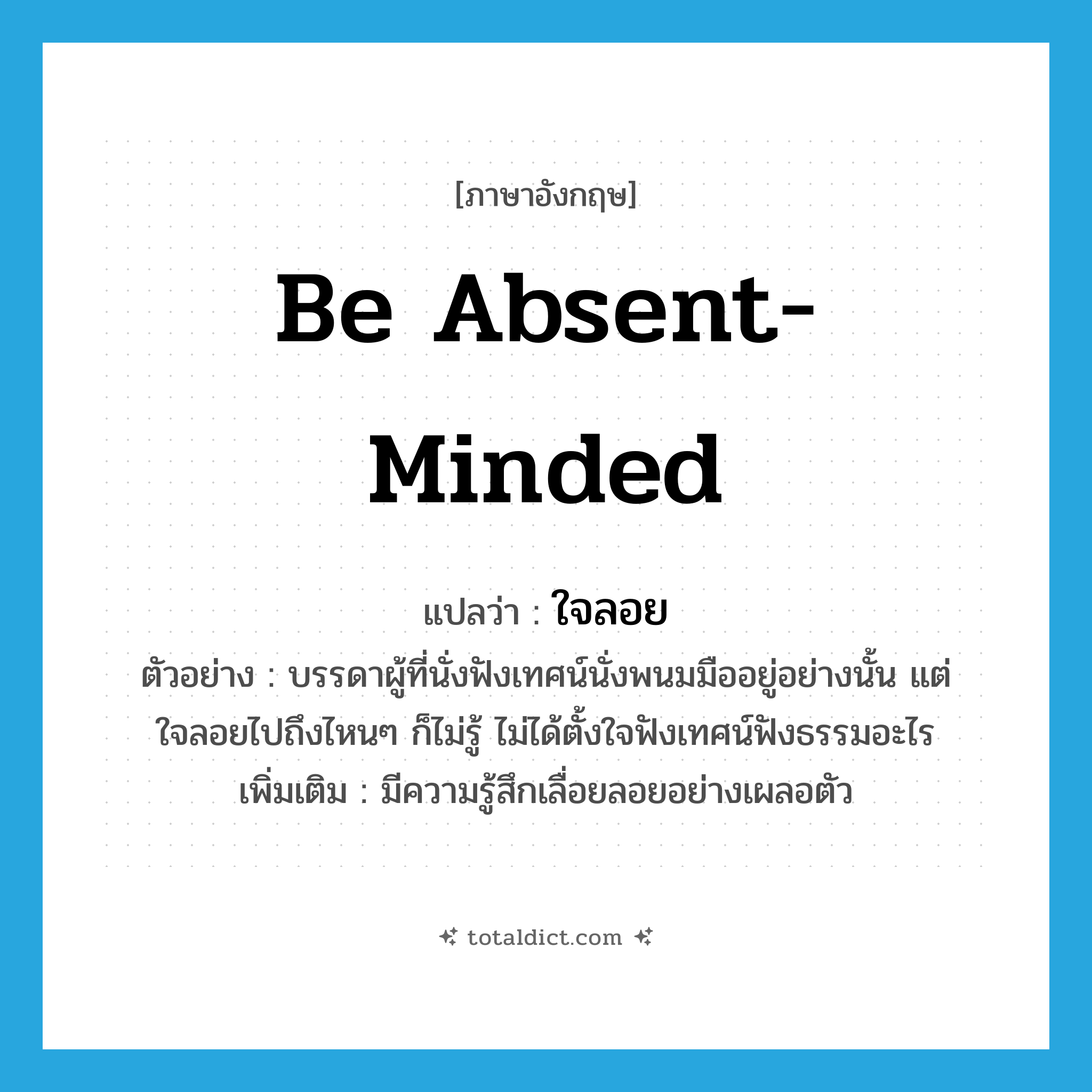 be absent-minded แปลว่า?, คำศัพท์ภาษาอังกฤษ be absent-minded แปลว่า ใจลอย ประเภท V ตัวอย่าง บรรดาผู้ที่นั่งฟังเทศน์นั่งพนมมืออยู่อย่างนั้น แต่ใจลอยไปถึงไหนๆ ก็ไม่รู้ ไม่ได้ตั้งใจฟังเทศน์ฟังธรรมอะไร เพิ่มเติม มีความรู้สึกเลื่อยลอยอย่างเผลอตัว หมวด V