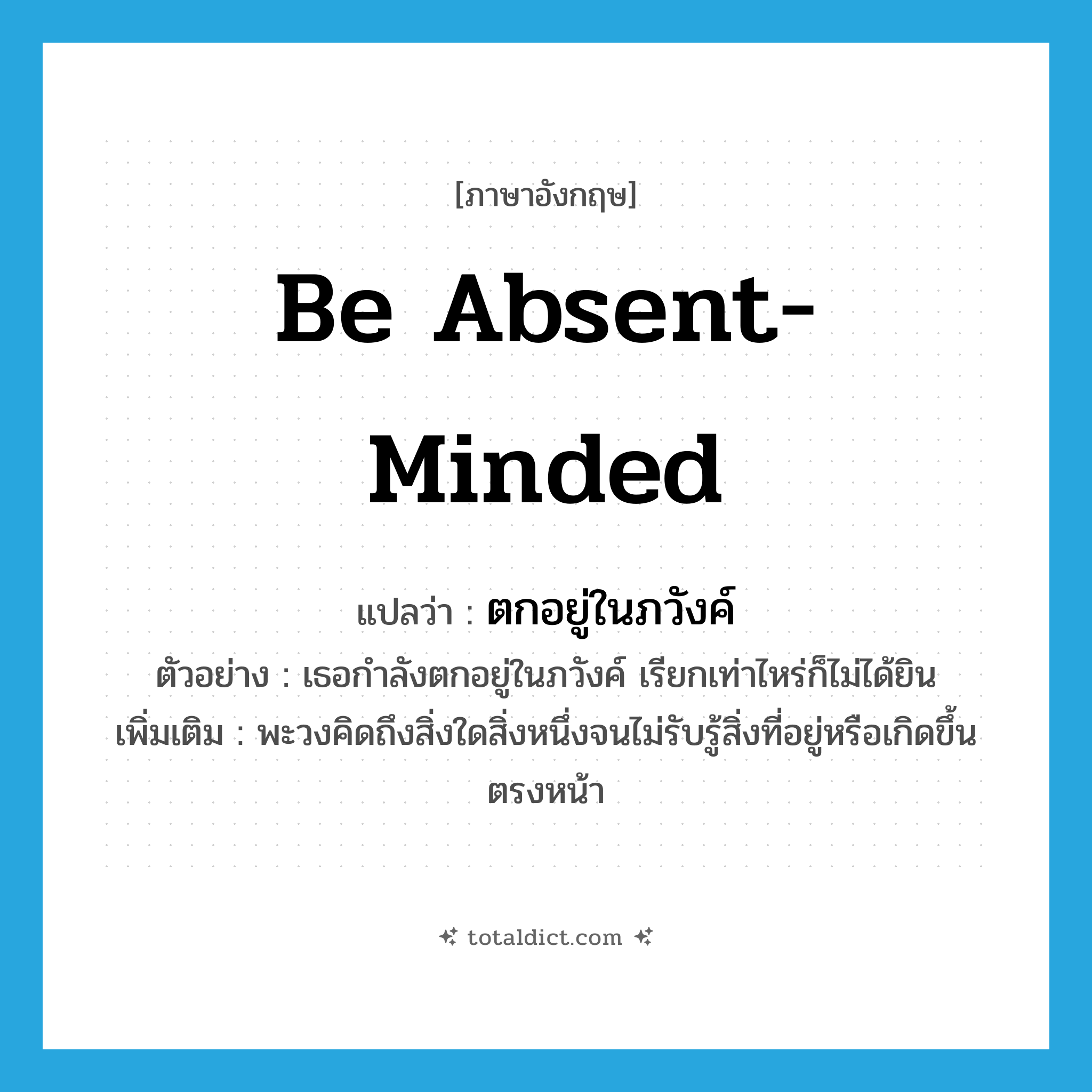be absent-minded แปลว่า?, คำศัพท์ภาษาอังกฤษ be absent-minded แปลว่า ตกอยู่ในภวังค์ ประเภท V ตัวอย่าง เธอกำลังตกอยู่ในภวังค์ เรียกเท่าไหร่ก็ไม่ได้ยิน เพิ่มเติม พะวงคิดถึงสิ่งใดสิ่งหนึ่งจนไม่รับรู้สิ่งที่อยู่หรือเกิดขึ้นตรงหน้า หมวด V