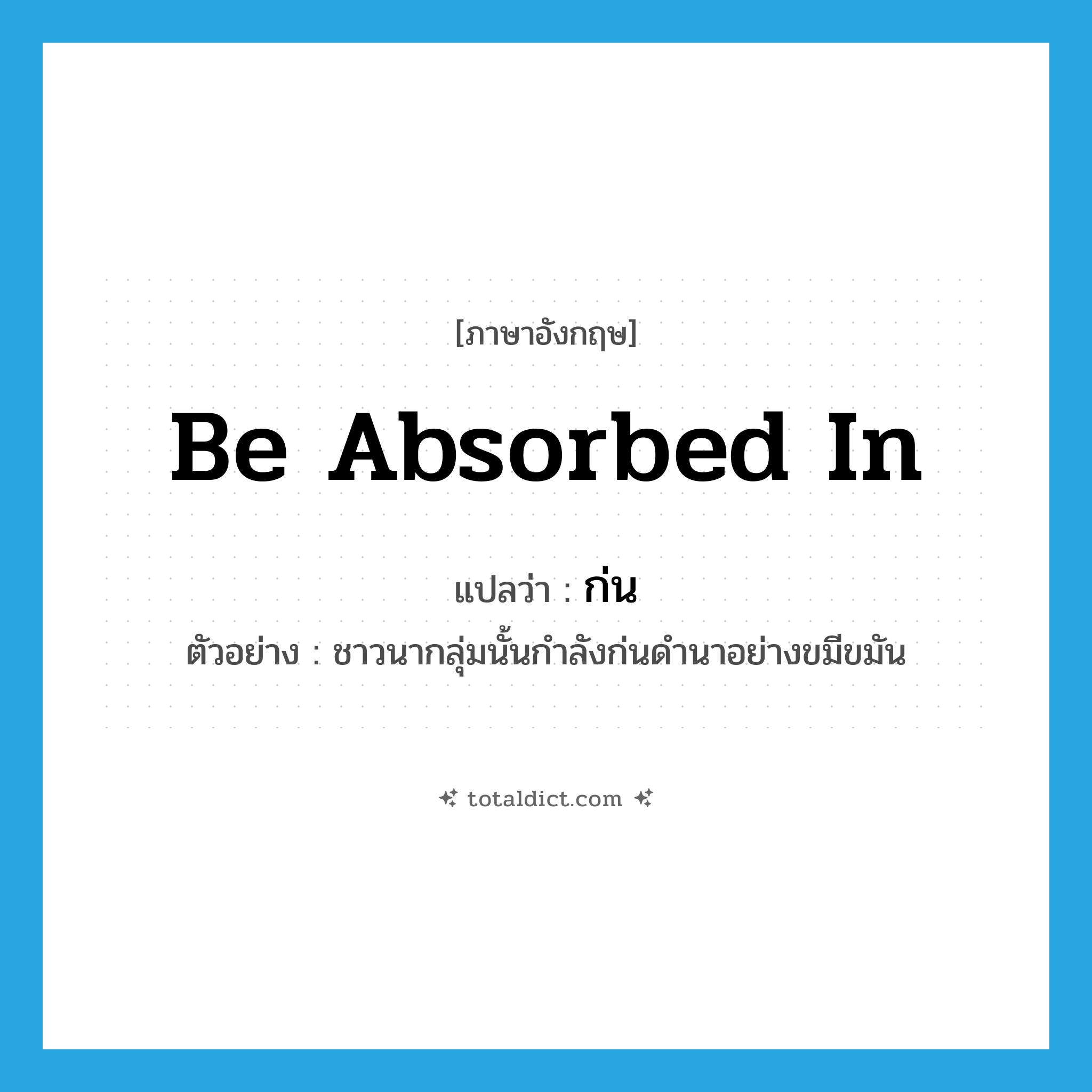 be absorbed in แปลว่า?, คำศัพท์ภาษาอังกฤษ be absorbed in แปลว่า ก่น ประเภท V ตัวอย่าง ชาวนากลุ่มนั้นกำลังก่นดำนาอย่างขมีขมัน หมวด V