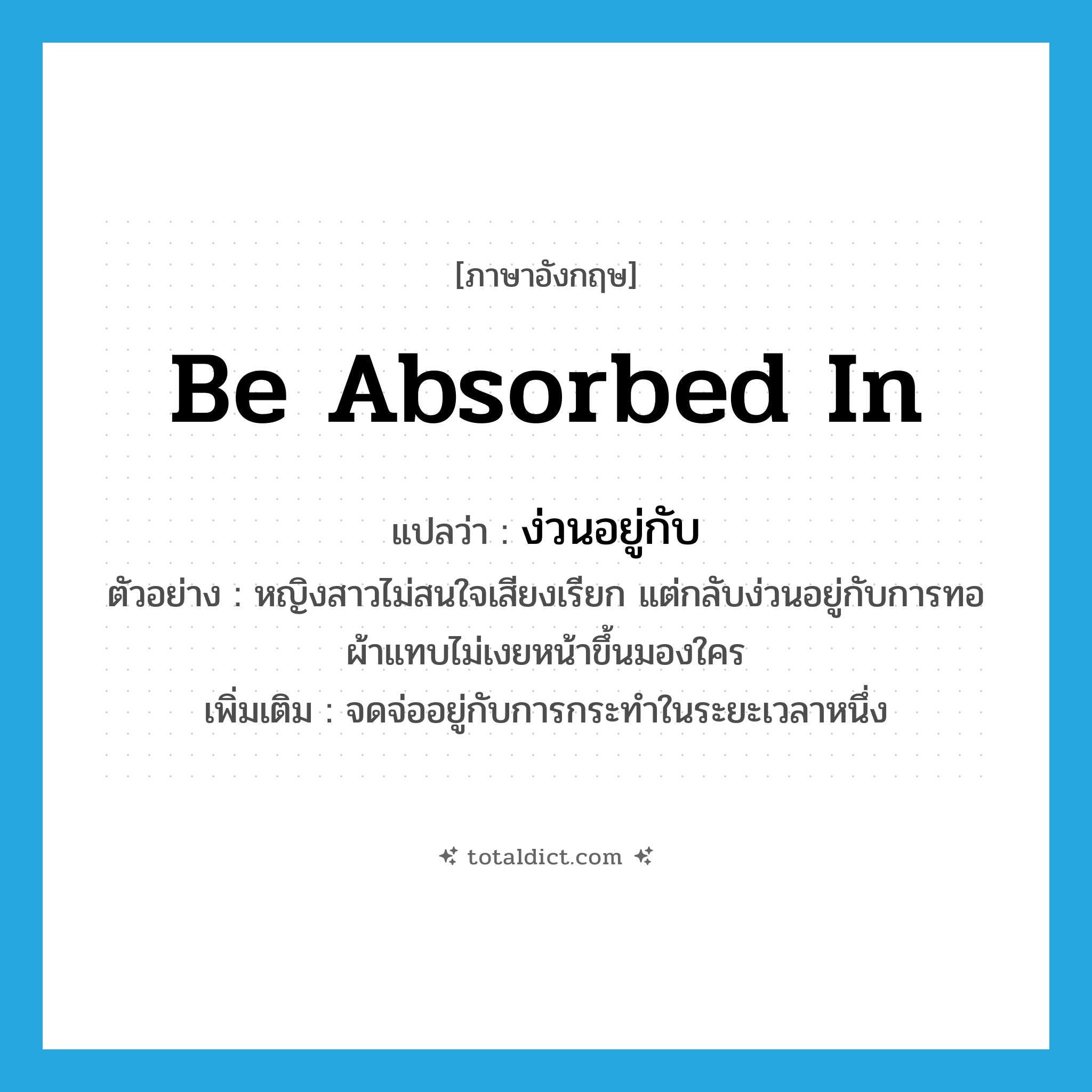 be absorbed in แปลว่า?, คำศัพท์ภาษาอังกฤษ be absorbed in แปลว่า ง่วนอยู่กับ ประเภท V ตัวอย่าง หญิงสาวไม่สนใจเสียงเรียก แต่กลับง่วนอยู่กับการทอผ้าแทบไม่เงยหน้าขึ้นมองใคร เพิ่มเติม จดจ่ออยู่กับการกระทำในระยะเวลาหนึ่ง หมวด V