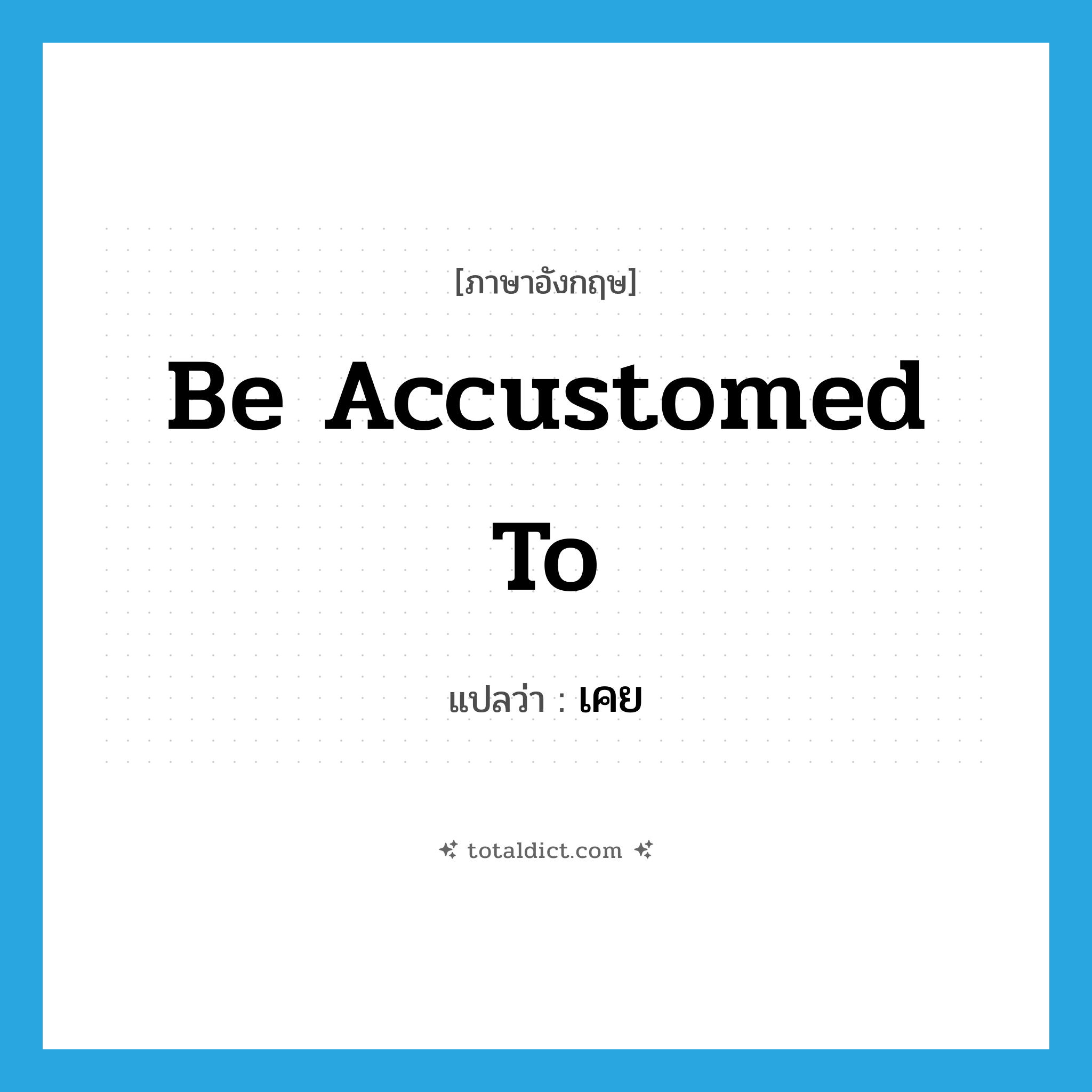 be accustomed to แปลว่า?, คำศัพท์ภาษาอังกฤษ be accustomed to แปลว่า เคย ประเภท V หมวด V
