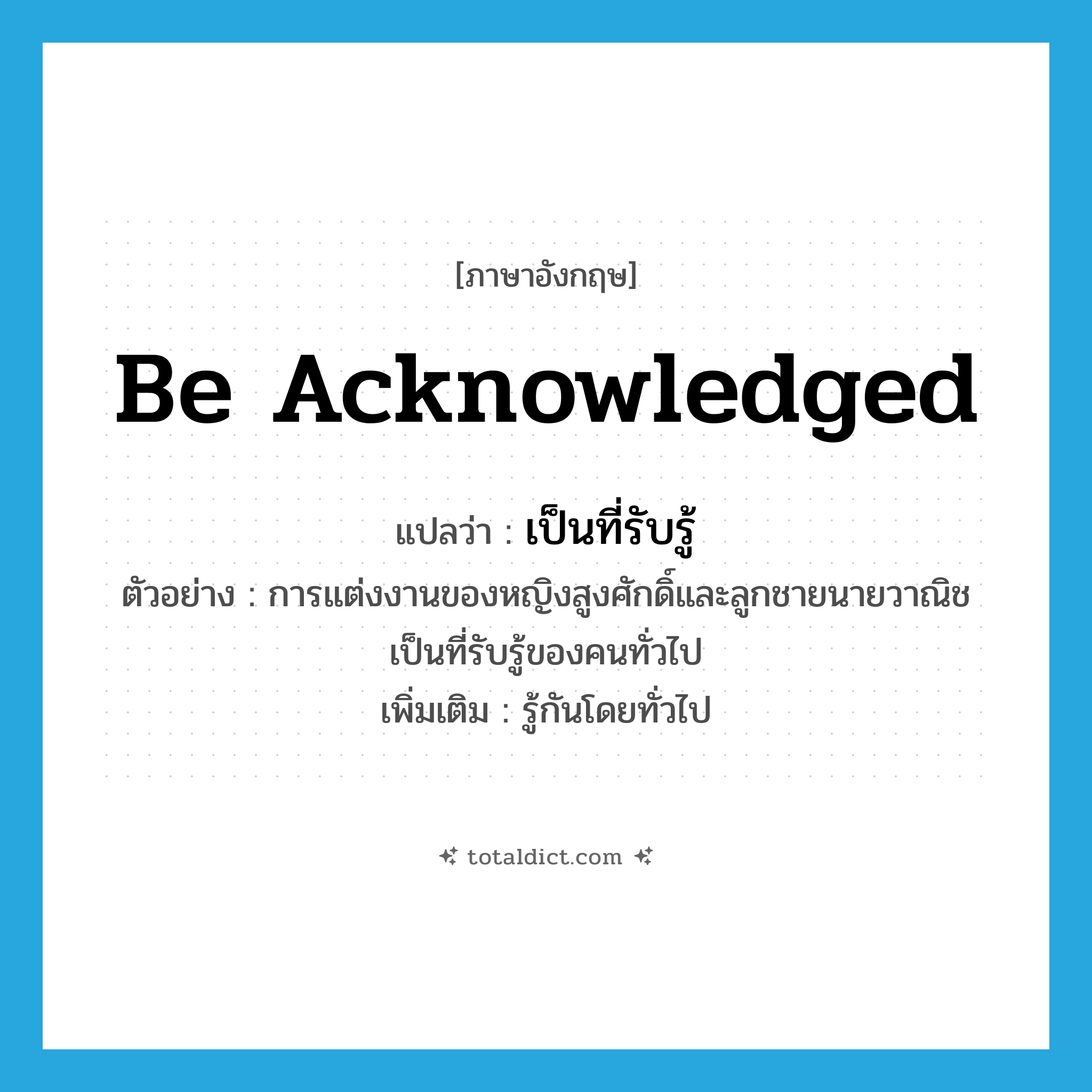 be acknowledged แปลว่า?, คำศัพท์ภาษาอังกฤษ be acknowledged แปลว่า เป็นที่รับรู้ ประเภท ADJ ตัวอย่าง การแต่งงานของหญิงสูงศักดิ์และลูกชายนายวาณิชเป็นที่รับรู้ของคนทั่วไป เพิ่มเติม รู้กันโดยทั่วไป หมวด ADJ