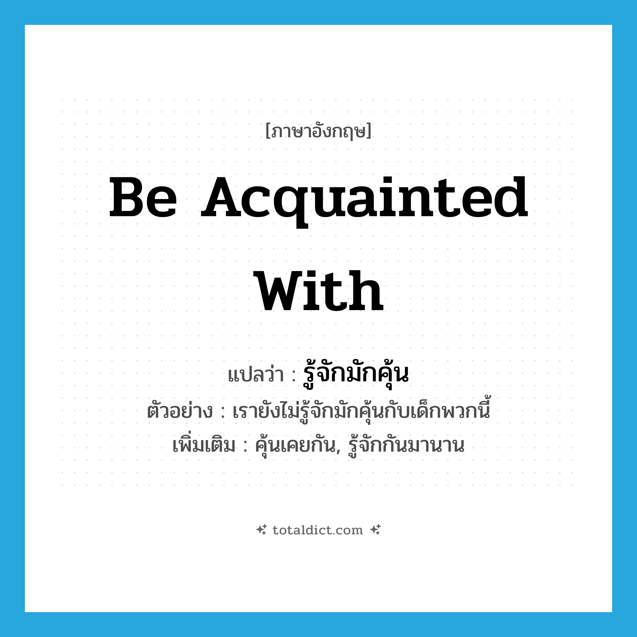 be acquainted with แปลว่า?, คำศัพท์ภาษาอังกฤษ be acquainted with แปลว่า รู้จักมักคุ้น ประเภท V ตัวอย่าง เรายังไม่รู้จักมักคุ้นกับเด็กพวกนี้ เพิ่มเติม คุ้นเคยกัน, รู้จักกันมานาน หมวด V