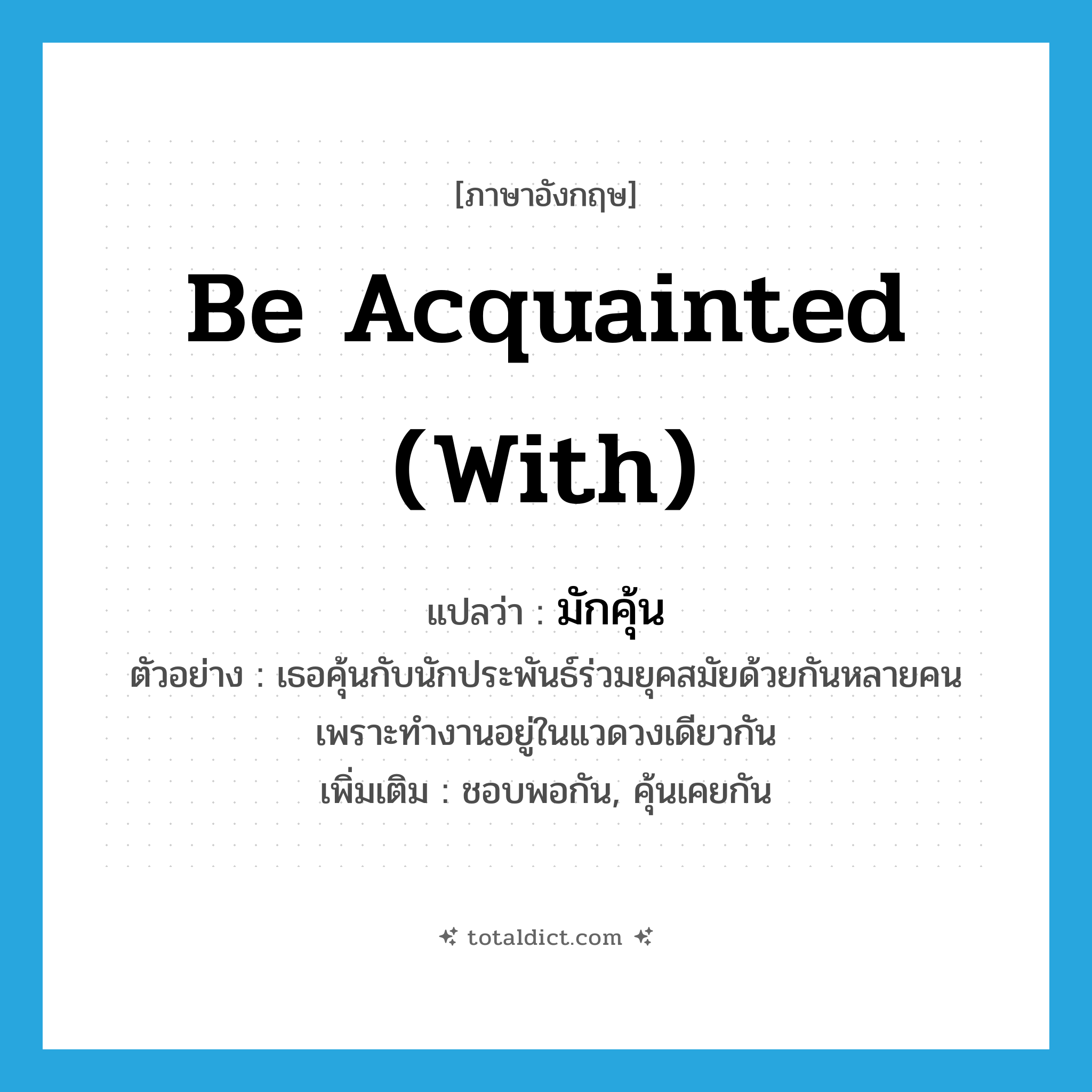 be acquainted with แปลว่า?, คำศัพท์ภาษาอังกฤษ be acquainted (with) แปลว่า มักคุ้น ประเภท V ตัวอย่าง เธอคุ้นกับนักประพันธ์ร่วมยุคสมัยด้วยกันหลายคน เพราะทำงานอยู่ในแวดวงเดียวกัน เพิ่มเติม ชอบพอกัน, คุ้นเคยกัน หมวด V