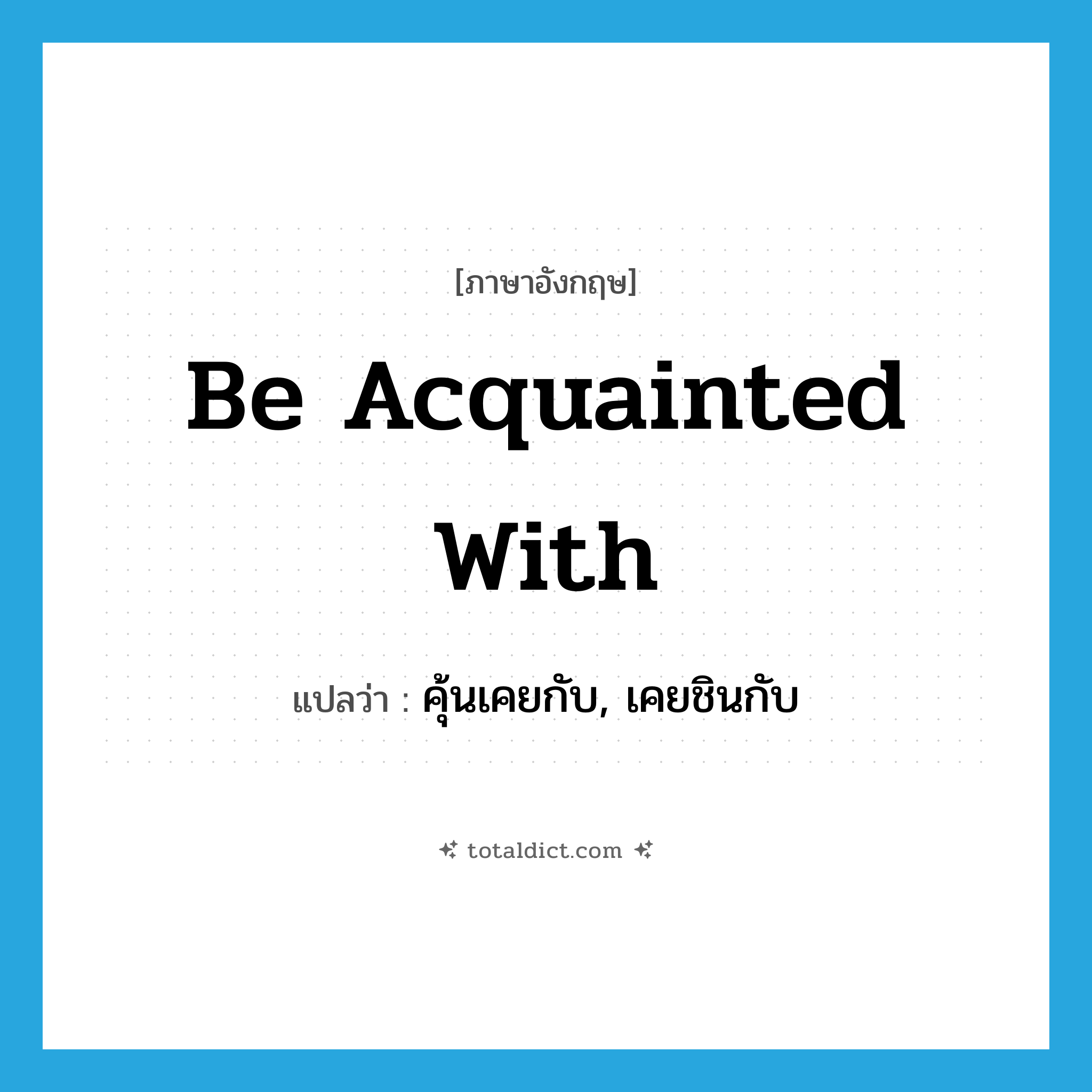 คุ้นเคยกับ, เคยชินกับ ภาษาอังกฤษ?, คำศัพท์ภาษาอังกฤษ คุ้นเคยกับ, เคยชินกับ แปลว่า be acquainted with ประเภท PHRV หมวด PHRV