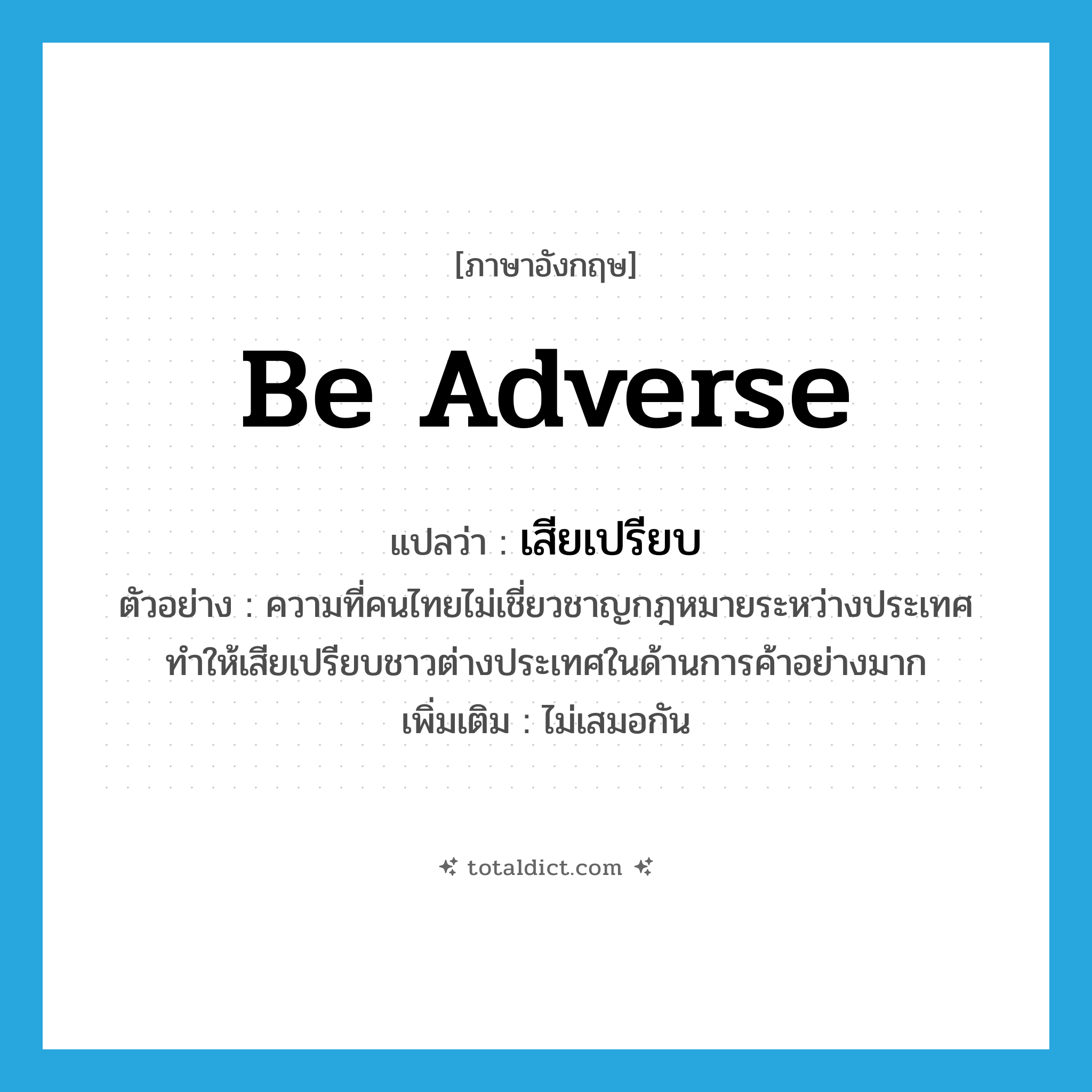 be adverse แปลว่า?, คำศัพท์ภาษาอังกฤษ be adverse แปลว่า เสียเปรียบ ประเภท V ตัวอย่าง ความที่คนไทยไม่เชี่ยวชาญกฎหมายระหว่างประเทศ ทำให้เสียเปรียบชาวต่างประเทศในด้านการค้าอย่างมาก เพิ่มเติม ไม่เสมอกัน หมวด V