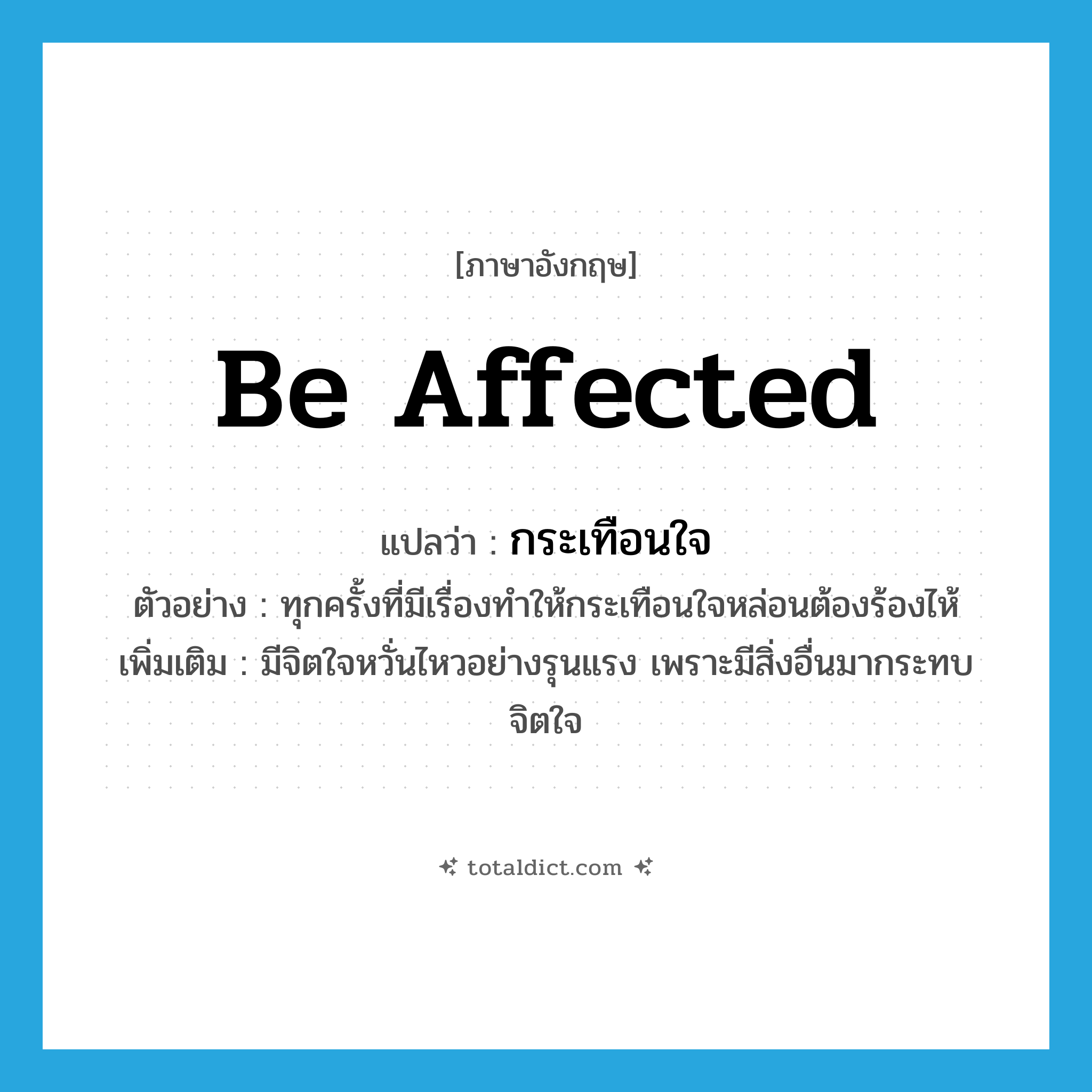 be affected แปลว่า?, คำศัพท์ภาษาอังกฤษ be affected แปลว่า กระเทือนใจ ประเภท V ตัวอย่าง ทุกครั้งที่มีเรื่องทำให้กระเทือนใจหล่อนต้องร้องไห้ เพิ่มเติม มีจิตใจหวั่นไหวอย่างรุนแรง เพราะมีสิ่งอื่นมากระทบจิตใจ หมวด V