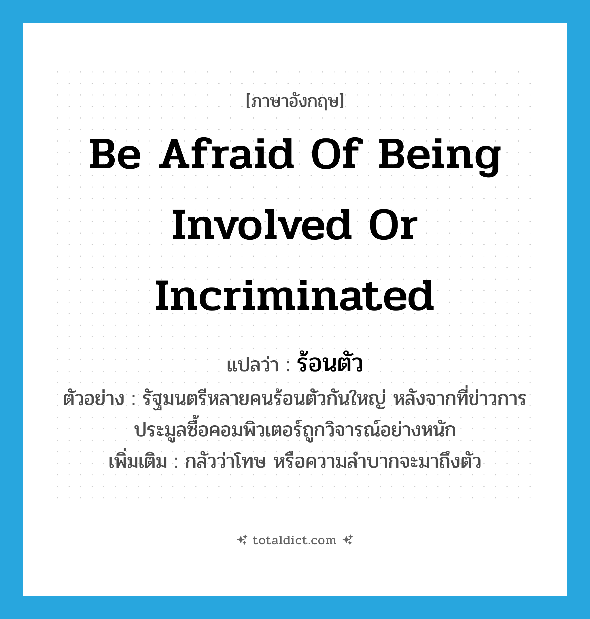be afraid of being involved or incriminated แปลว่า?, คำศัพท์ภาษาอังกฤษ be afraid of being involved or incriminated แปลว่า ร้อนตัว ประเภท V ตัวอย่าง รัฐมนตรีหลายคนร้อนตัวกันใหญ่ หลังจากที่ข่าวการประมูลซื้อคอมพิวเตอร์ถูกวิจารณ์อย่างหนัก เพิ่มเติม กลัวว่าโทษ หรือความลำบากจะมาถึงตัว หมวด V