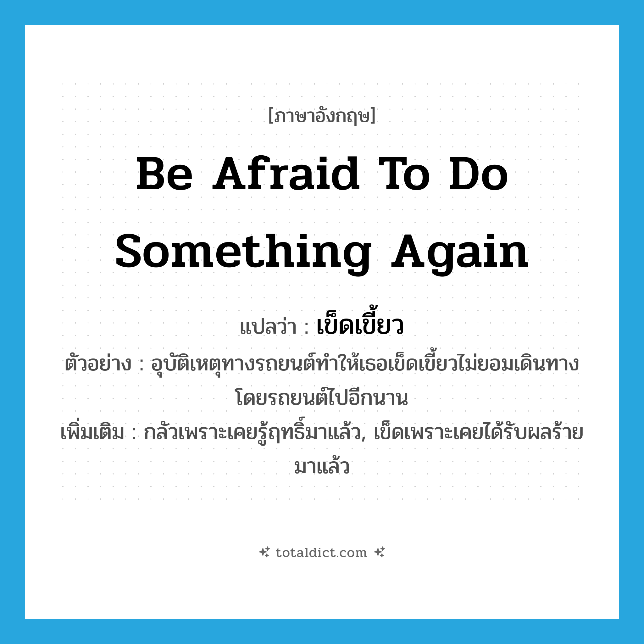 be afraid to do something again แปลว่า?, คำศัพท์ภาษาอังกฤษ be afraid to do something again แปลว่า เข็ดเขี้ยว ประเภท V ตัวอย่าง อุบัติเหตุทางรถยนต์ทำให้เธอเข็ดเขี้ยวไม่ยอมเดินทางโดยรถยนต์ไปอีกนาน เพิ่มเติม กลัวเพราะเคยรู้ฤทธิ์มาแล้ว, เข็ดเพราะเคยได้รับผลร้ายมาแล้ว หมวด V