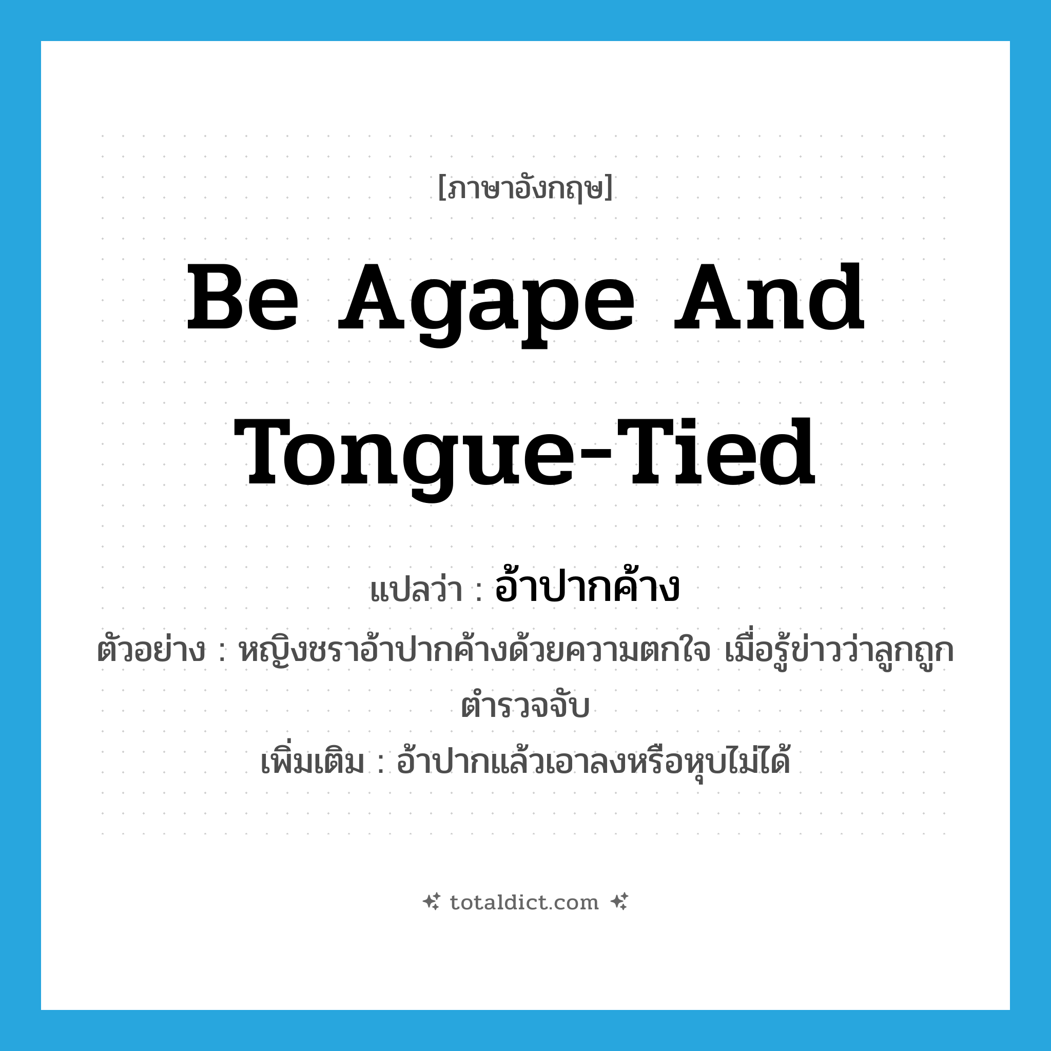 be agape and tongue-tied แปลว่า?, คำศัพท์ภาษาอังกฤษ be agape and tongue-tied แปลว่า อ้าปากค้าง ประเภท V ตัวอย่าง หญิงชราอ้าปากค้างด้วยความตกใจ เมื่อรู้ข่าวว่าลูกถูกตำรวจจับ เพิ่มเติม อ้าปากแล้วเอาลงหรือหุบไม่ได้ หมวด V