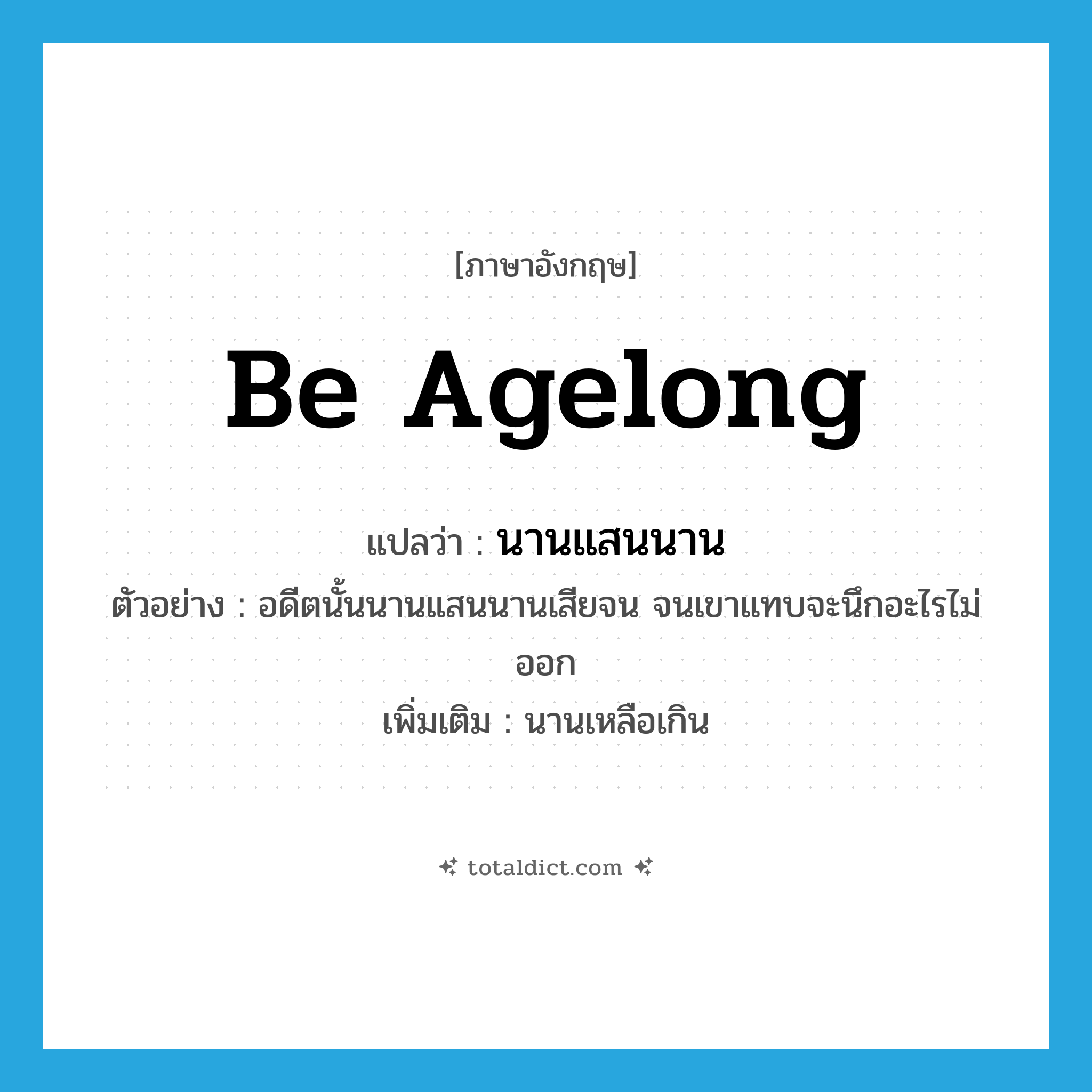 be agelong แปลว่า?, คำศัพท์ภาษาอังกฤษ be agelong แปลว่า นานแสนนาน ประเภท V ตัวอย่าง อดีตนั้นนานแสนนานเสียจน จนเขาแทบจะนึกอะไรไม่ออก เพิ่มเติม นานเหลือเกิน หมวด V